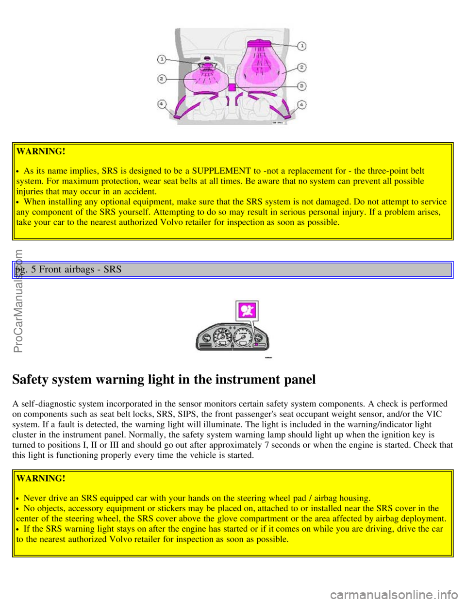 VOLVO V70 2005  Owners Manual WARNING!
As its  name implies,  SRS is designed to be  a  SUPPLEMENT  to -not a  replacement  for - the three-point belt
system. For maximum protection, wear  seat belts at all times. Be aware  that n