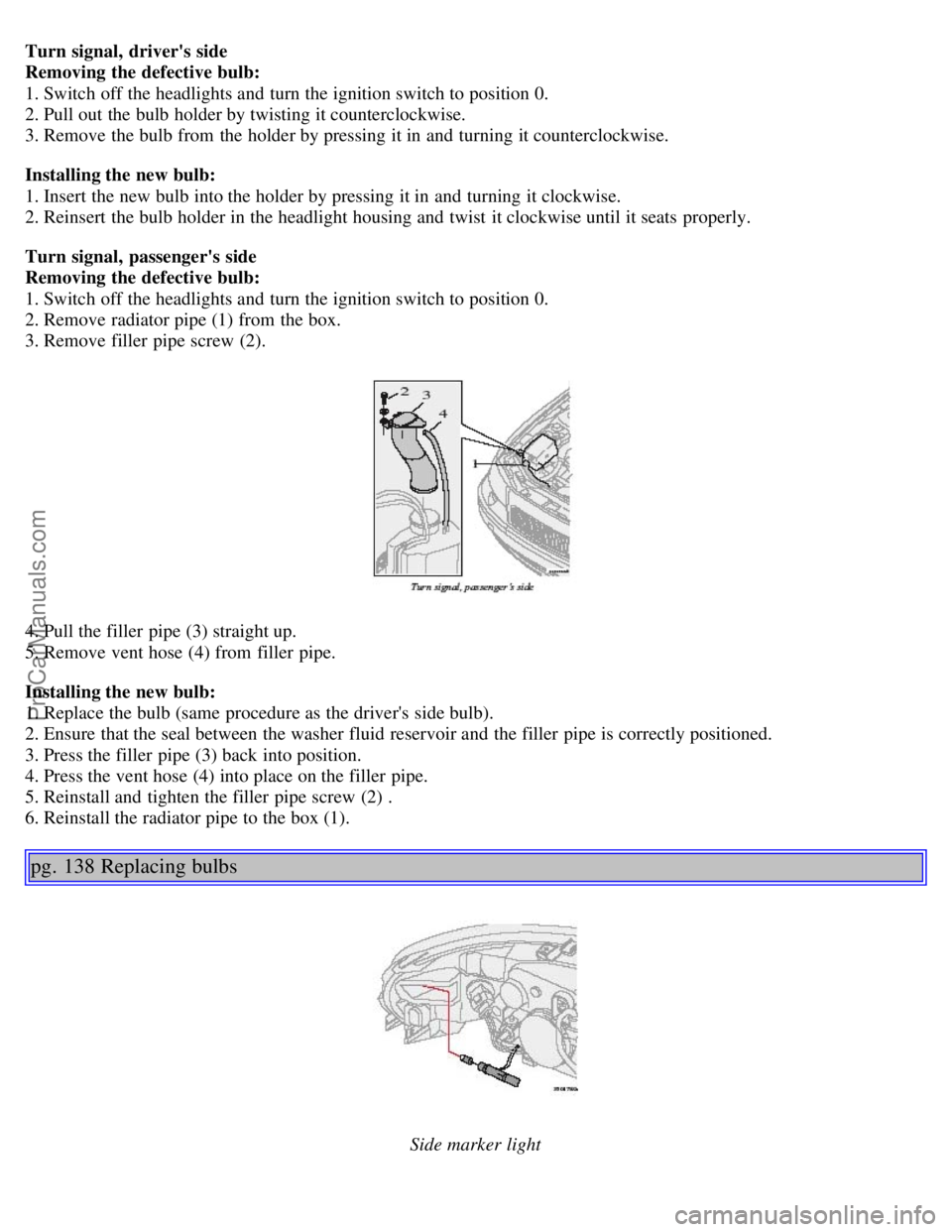 VOLVO V70 2005 Owners Manual Turn signal, drivers side
Removing the defective bulb:
1. Switch off the headlights and turn the ignition switch to position 0.
2. Pull out the bulb holder by twisting it counterclockwise.
3. R VOLVO V70 2005 Owners Manual Turn signal, drivers side
Removing the defective bulb:
1. Switch off the headlights and turn the ignition switch to position 0.
2. Pull out the bulb holder by twisting it counterclockwise.
3. R