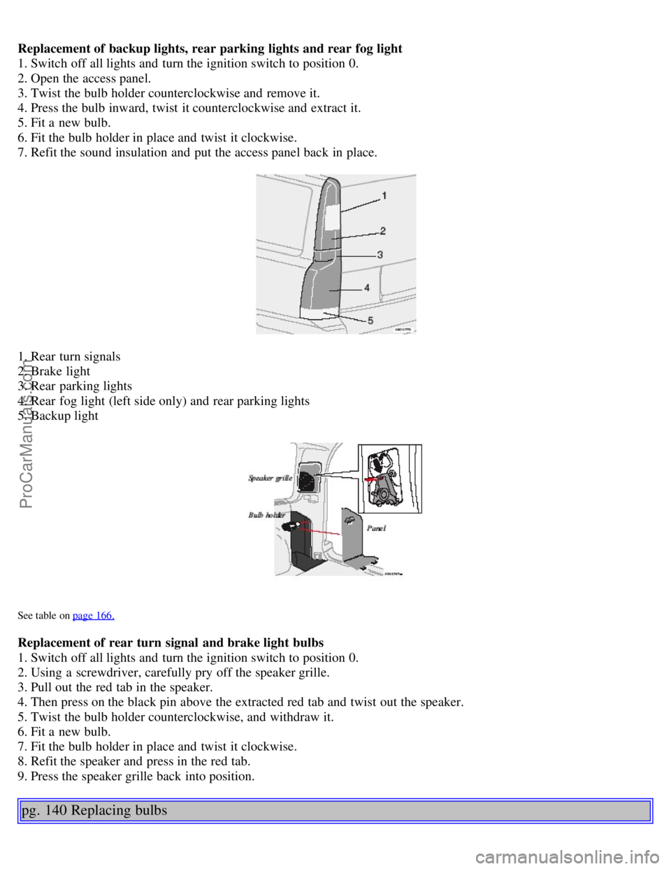 VOLVO V70 2005 Owners Manual Replacement of backup lights, rear parking lights and rear fog light
1. Switch off all lights and turn the ignition switch to position 0.
2. Open the access panel.
3. Twist the bulb holder counter VOLVO V70 2005 Owners Manual Replacement of backup lights, rear parking lights and rear fog light
1. Switch off all lights and turn the ignition switch to position 0.
2. Open the access panel.
3. Twist the bulb holder counter