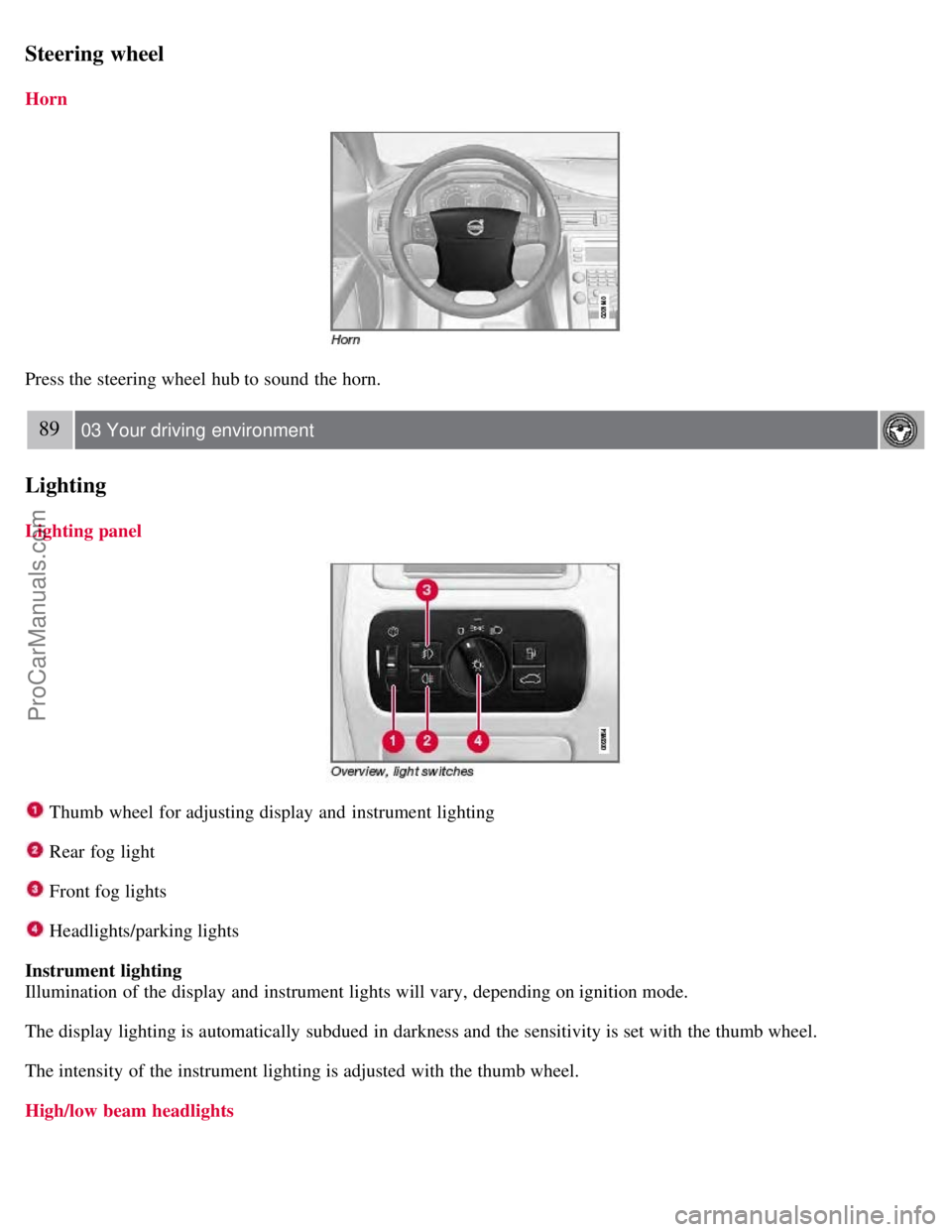 VOLVO V70 2008  Owners Manual Steering wheel
Horn
Press the steering wheel hub to sound the horn.
89 03 Your driving  environment
Lighting
Lighting panel
 Thumb wheel for adjusting display and  instrument lighting
 Rear fog light
