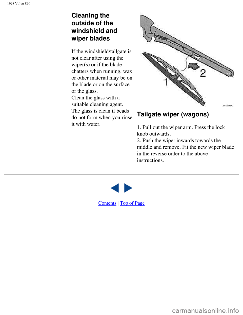 VOLVO V90 1998 Owners Manual
1998 Volvo S90
Cleaning the
outside of the
windshield and
wiper blades
If the windshield/tailgate is
not clear after using the
wiper(s) or if the blade
chatters when running, wax
or other VOLVO V90 1998 Owners Manual
1998 Volvo S90
Cleaning the
outside of the
windshield and
wiper blades
If the windshield/tailgate is
not clear after using the
wiper(s) or if the blade
chatters when running, wax
or other