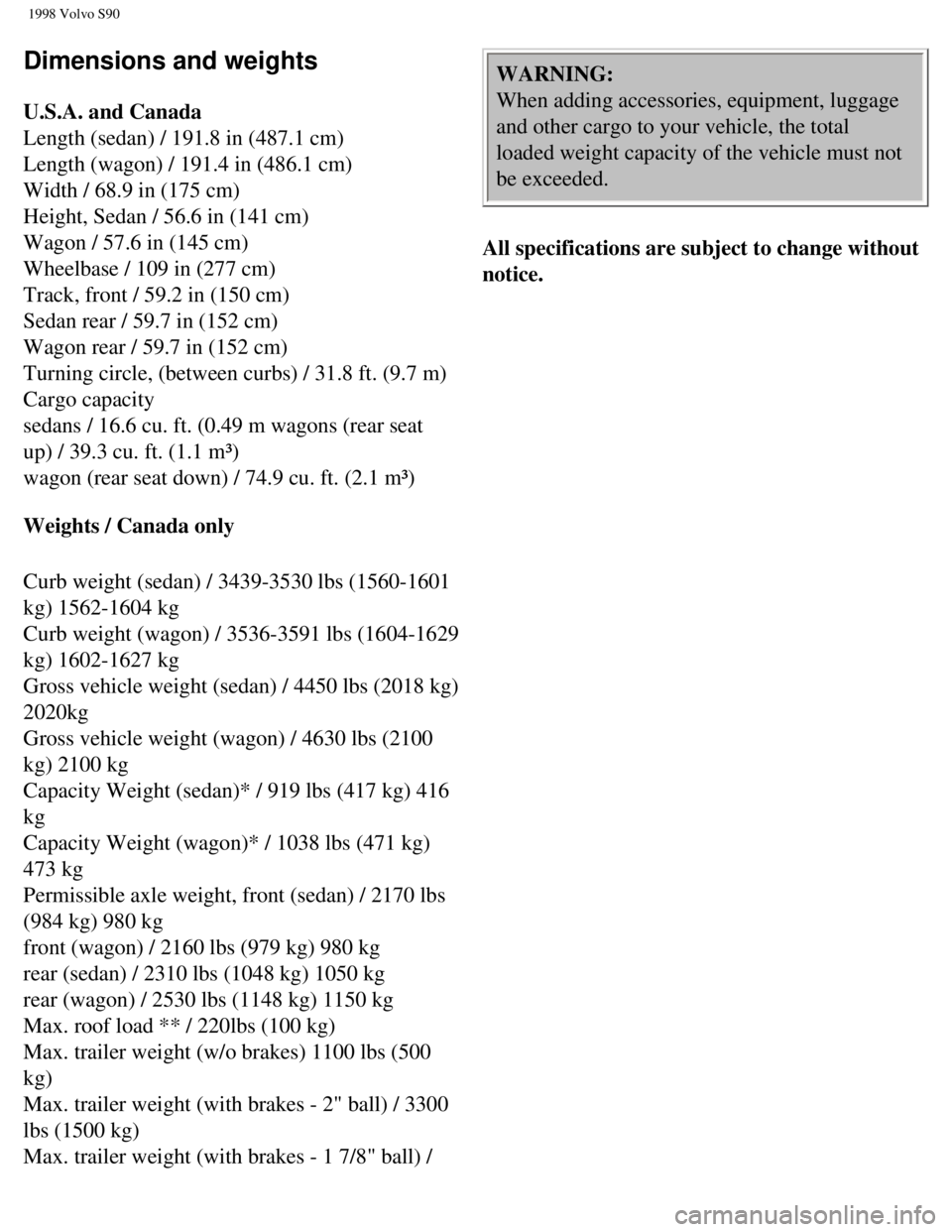 VOLVO V90 1998  Owners Manual 
1998 Volvo S90
Dimensions and weights 
 
U.S.A. and Canada  
Length (sedan) / 191.8 in (487.1 cm)  
Length (wagon) / 191.4 in (486.1 cm)  
Width / 68.9 in (175 cm)  
Height, Sedan / 56.6 in (141 cm) 