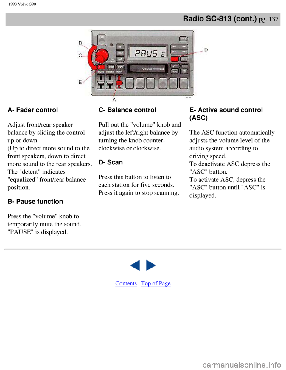 VOLVO V90 1998 Owners Manual
1998 Volvo S90
Radio SC-813 (cont.) pg. 137
A- Fader control
Adjust front/rear speaker
balance by sliding the control
up or down.
(Up to direct more sound to the
front speakers, down to dire VOLVO V90 1998 Owners Manual
1998 Volvo S90
Radio SC-813 (cont.) pg. 137
A- Fader control
Adjust front/rear speaker
balance by sliding the control
up or down.
(Up to direct more sound to the
front speakers, down to dire