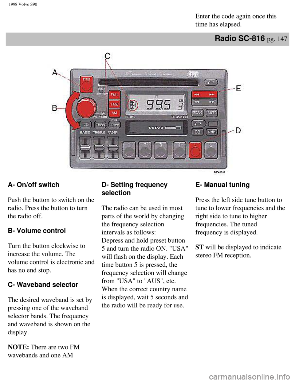 VOLVO V90 1998 Owners Manual
1998 Volvo S90
Enter the code again once this
time has elapsed.
Radio SC-816 pg. 147
A- On/off switch
Push the button to switch on the
radio. Press the button to turn
the radio off.
B- Vol VOLVO V90 1998 Owners Manual
1998 Volvo S90
Enter the code again once this
time has elapsed.
Radio SC-816 pg. 147
A- On/off switch
Push the button to switch on the
radio. Press the button to turn
the radio off.
B- Vol