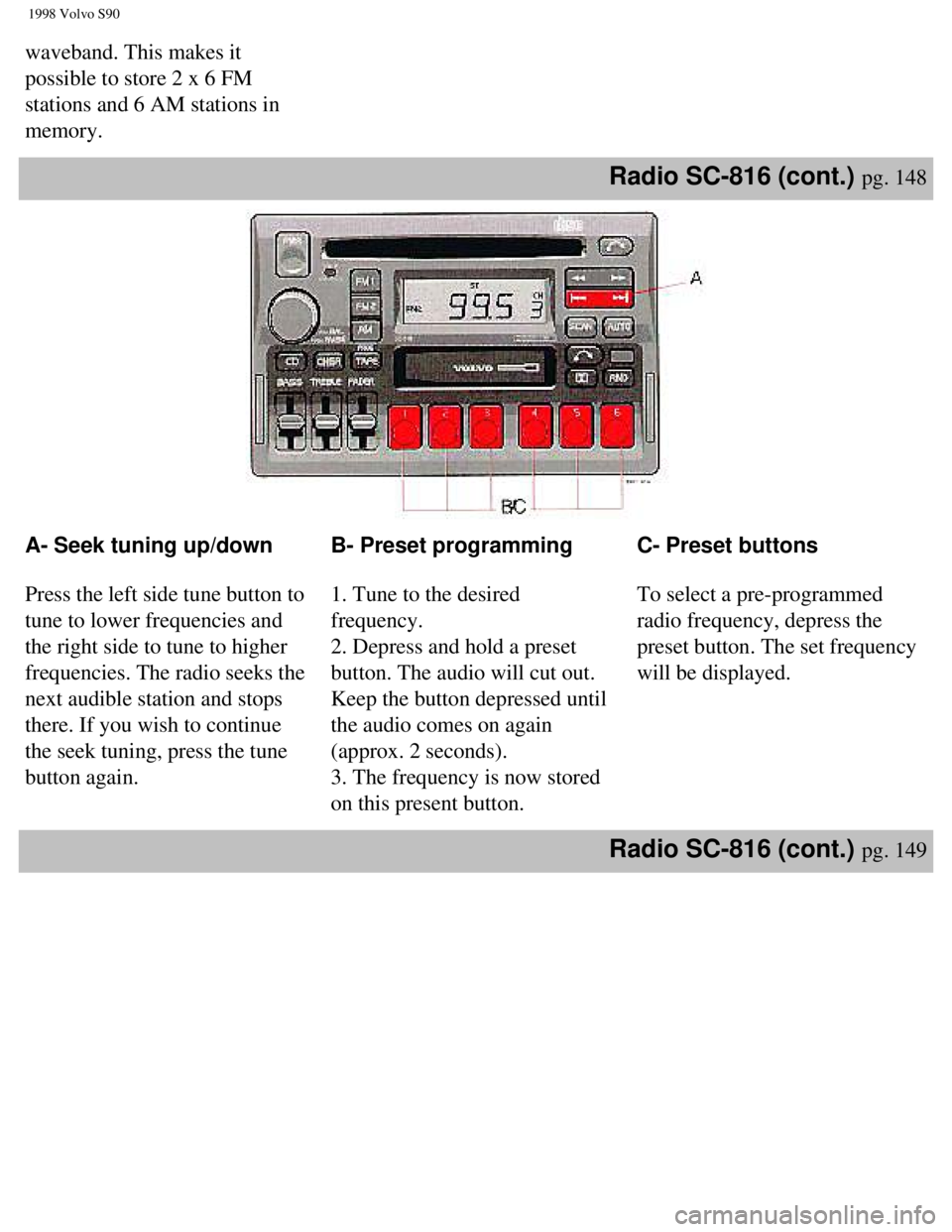 VOLVO V90 1998 Owners Manual
1998 Volvo S90
waveband. This makes it
possible to store 2 x 6 FM
stations and 6 AM stations in
memory.
Radio SC-816 (cont.) pg. 148
A- Seek tuning up/down
Press the left side tune button to VOLVO V90 1998 Owners Manual
1998 Volvo S90
waveband. This makes it
possible to store 2 x 6 FM
stations and 6 AM stations in
memory.
Radio SC-816 (cont.) pg. 148
A- Seek tuning up/down
Press the left side tune button to