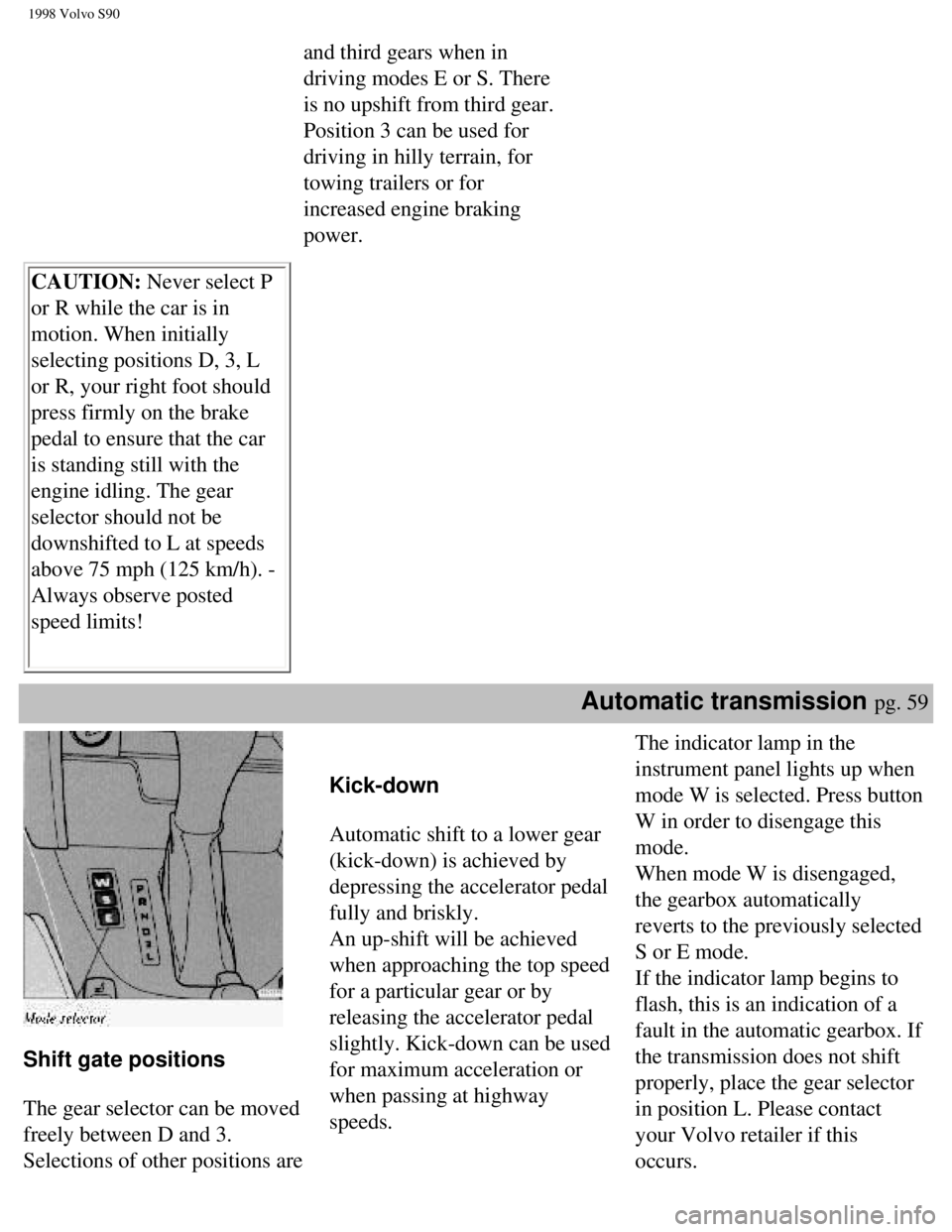 VOLVO V90 1998  Owners Manual 
1998 Volvo S90
and third gears when in 
driving modes E or S. There 
is no upshift from third gear. 
Position 3 can be used for 
driving in hilly terrain, for 
towing trailers or for 
increased engin