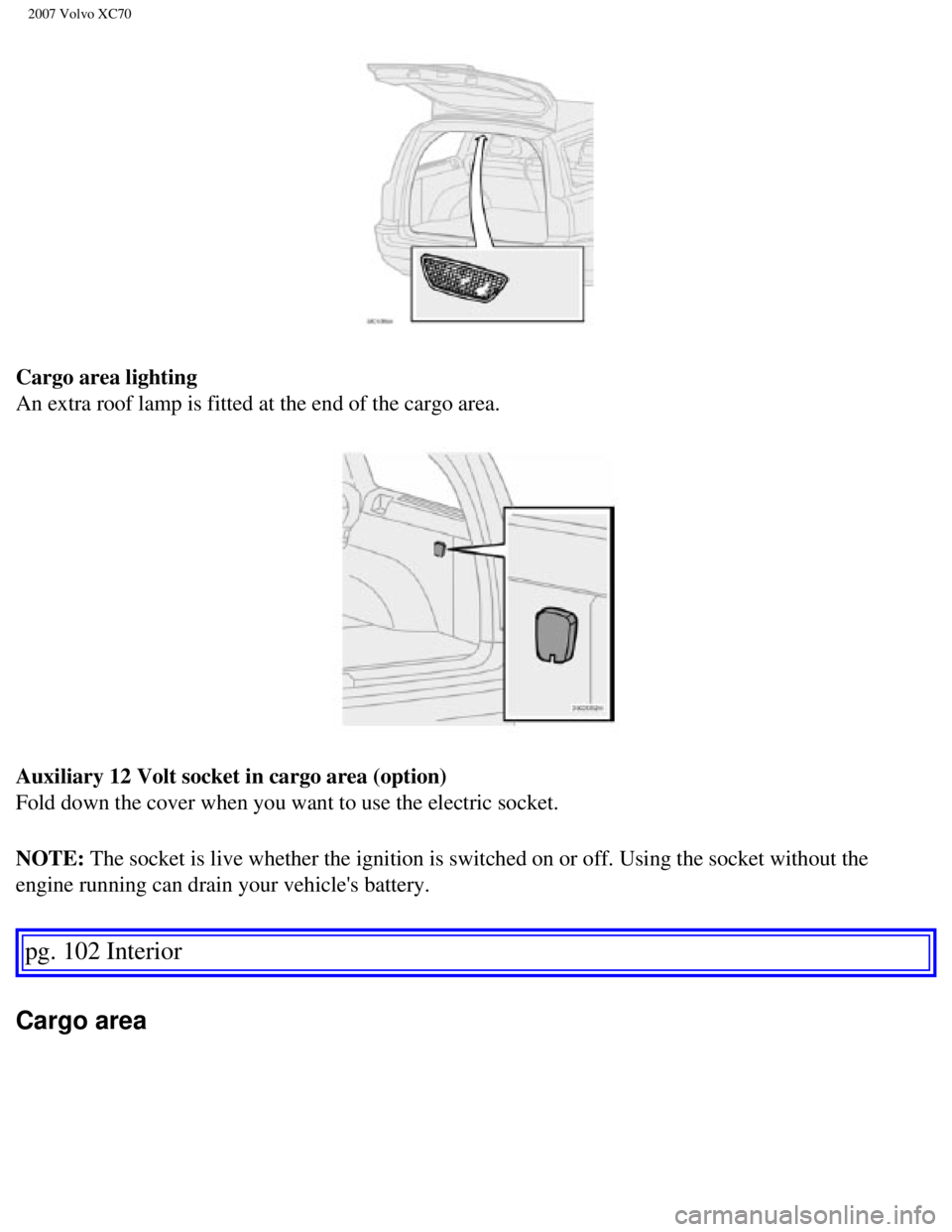 VOLVO XC70 2007  Owners Manual 
2007 Volvo XC70 
Cargo area lighting 
An extra roof lamp is fitted at the end of the cargo area. 
Auxiliary 12 Volt socket in cargo area (option) 
Fold down the cover when you want to use the electri
