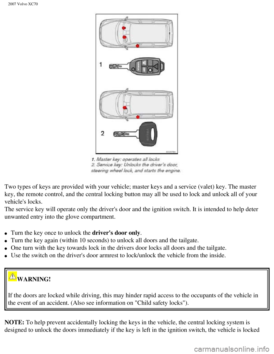 VOLVO XC70 2007  Owners Manual 
2007 Volvo XC70 
Two types of keys are provided with your vehicle; master keys and a serv\
ice (valet) key. The master 
key, the remote control, and the central locking button may all be used \
to lo