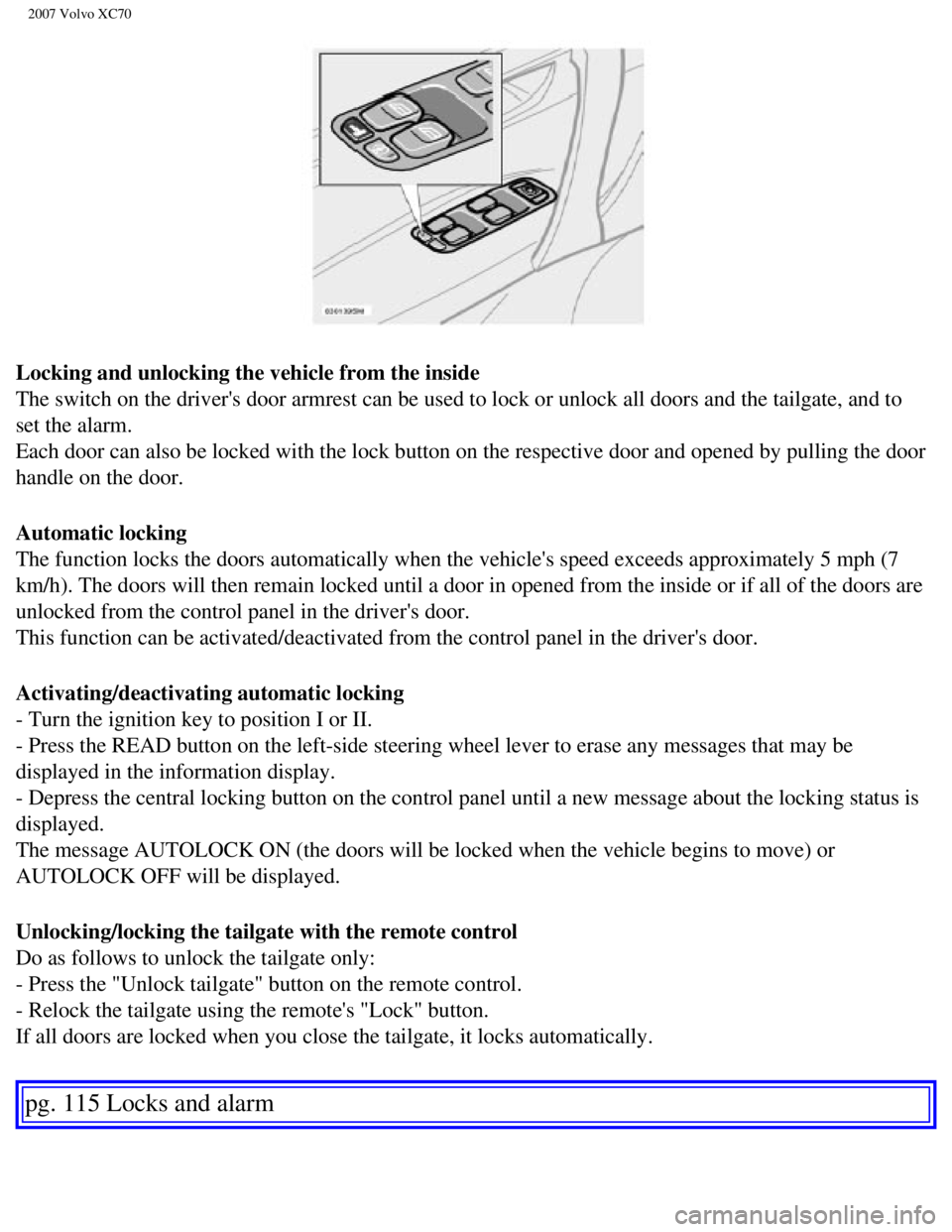 VOLVO XC70 2007 Owners Manual
2007 Volvo XC70
Locking and unlocking the vehicle from the inside
The switch on the drivers door armrest can be used to lock or unlock al\
l doors and the tailgate, and to
set the alarm.
Each do VOLVO XC70 2007 Owners Manual
2007 Volvo XC70
Locking and unlocking the vehicle from the inside
The switch on the drivers door armrest can be used to lock or unlock al\
l doors and the tailgate, and to
set the alarm.
Each do