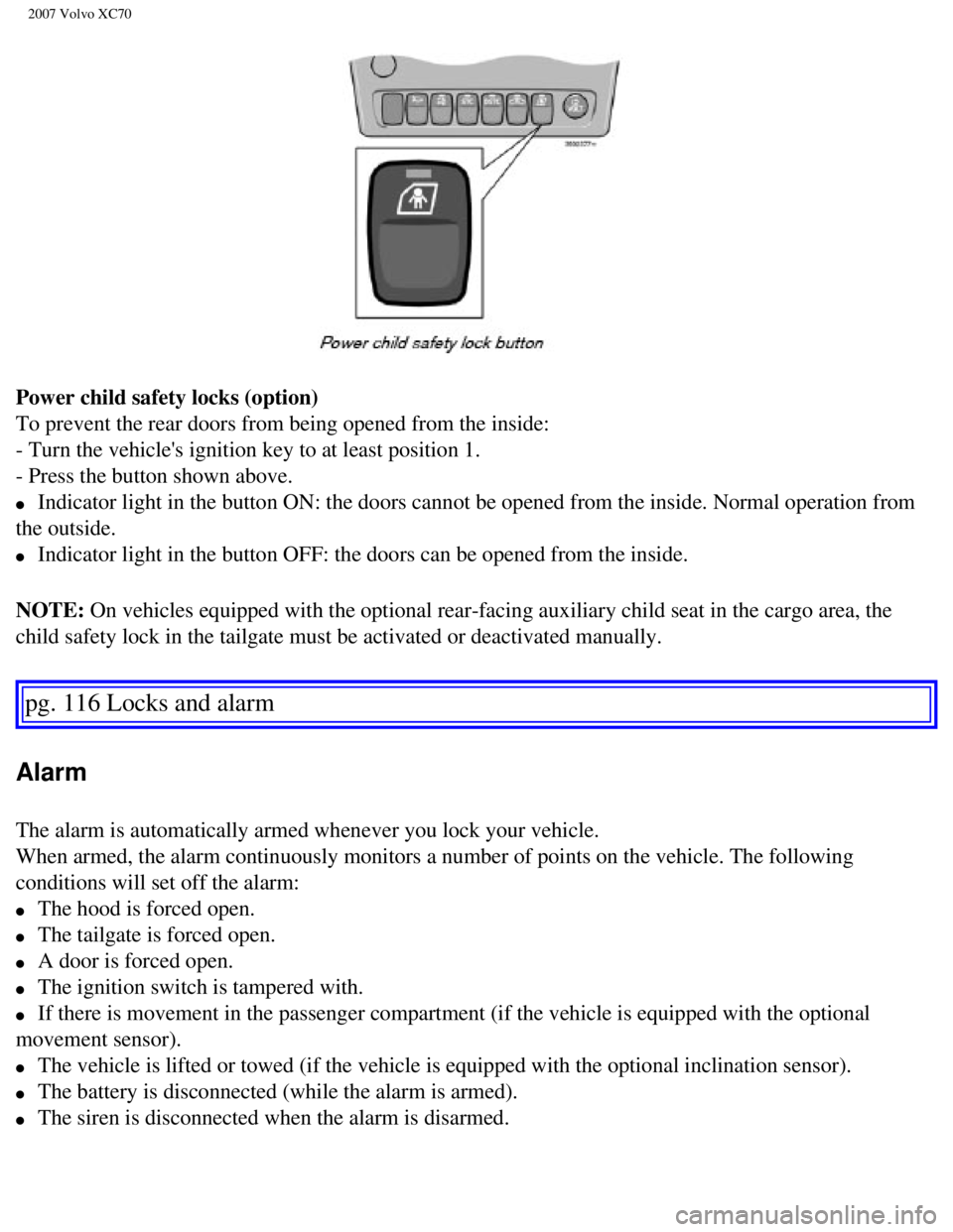 VOLVO XC70 2007  Owners Manual 
2007 Volvo XC70 
Power child safety locks (option) 
To prevent the rear doors from being opened from the inside: 
- Turn the vehicles ignition key to at least position 1. 
- Press the button shown a