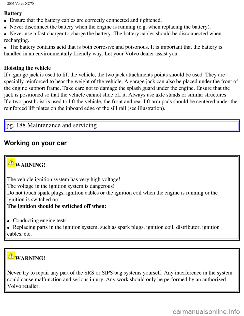 VOLVO XC70 2007  Owners Manual 
2007 Volvo XC70 
Battery 
l     Ensure that the battery cables are correctly connected and tightened. 
l     Never disconnect the battery when the engine is running (e.g. when repl\
acing the battery