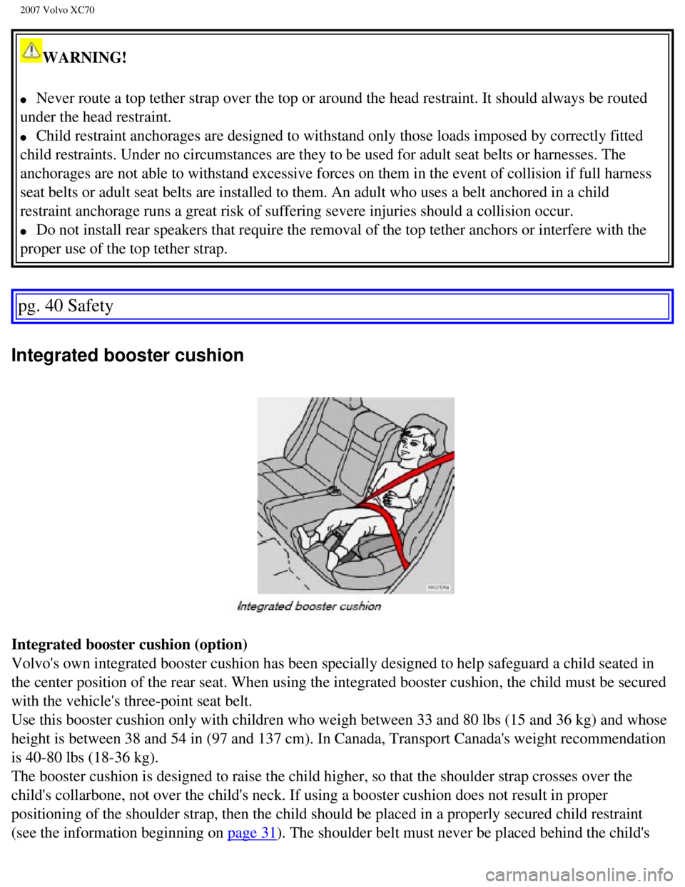 VOLVO XC70 2007 Service Manual
2007 Volvo XC70
WARNING!
l Never route a top tether strap over the top or around the head restraint\
. It should always be routed
under the head restraint.
l Child restraint anchorages ar VOLVO XC70 2007 Service Manual
2007 Volvo XC70
WARNING!
l Never route a top tether strap over the top or around the head restraint\
. It should always be routed
under the head restraint.
l Child restraint anchorages ar