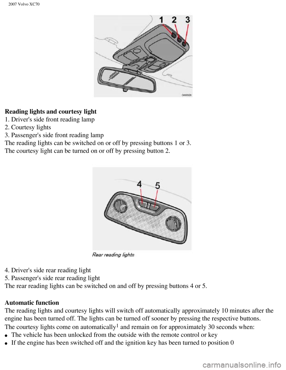 VOLVO XC70 2007 Owners Manual
2007 Volvo XC70
Reading lights and courtesy light
1. Drivers side front reading lamp
2. Courtesy lights
3. Passengers side front reading lamp
The reading lights can be switched on or off by pr VOLVO XC70 2007 Owners Manual
2007 Volvo XC70
Reading lights and courtesy light
1. Drivers side front reading lamp
2. Courtesy lights
3. Passengers side front reading lamp
The reading lights can be switched on or off by pr