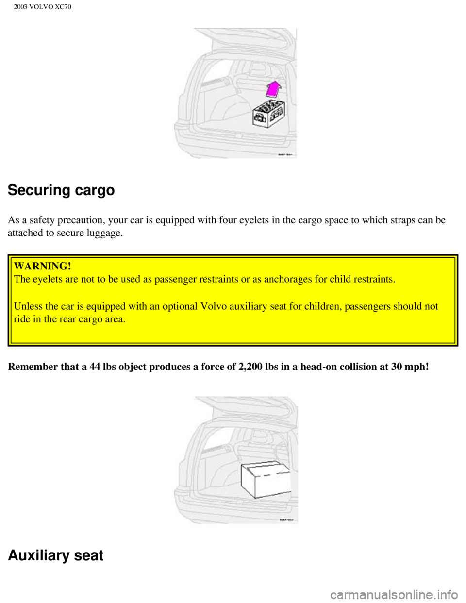 VOLVO XC70 2003 Owners Manual
2003 VOLVO XC70
Securing cargo
As a safety precaution, your car is equipped with four eyelets in the ca\
rgo space to which straps can be
attached to secure luggage. WARNING!
The eyelets are not to VOLVO XC70 2003 Owners Manual
2003 VOLVO XC70
Securing cargo
As a safety precaution, your car is equipped with four eyelets in the ca\
rgo space to which straps can be
attached to secure luggage. WARNING!
The eyelets are not to