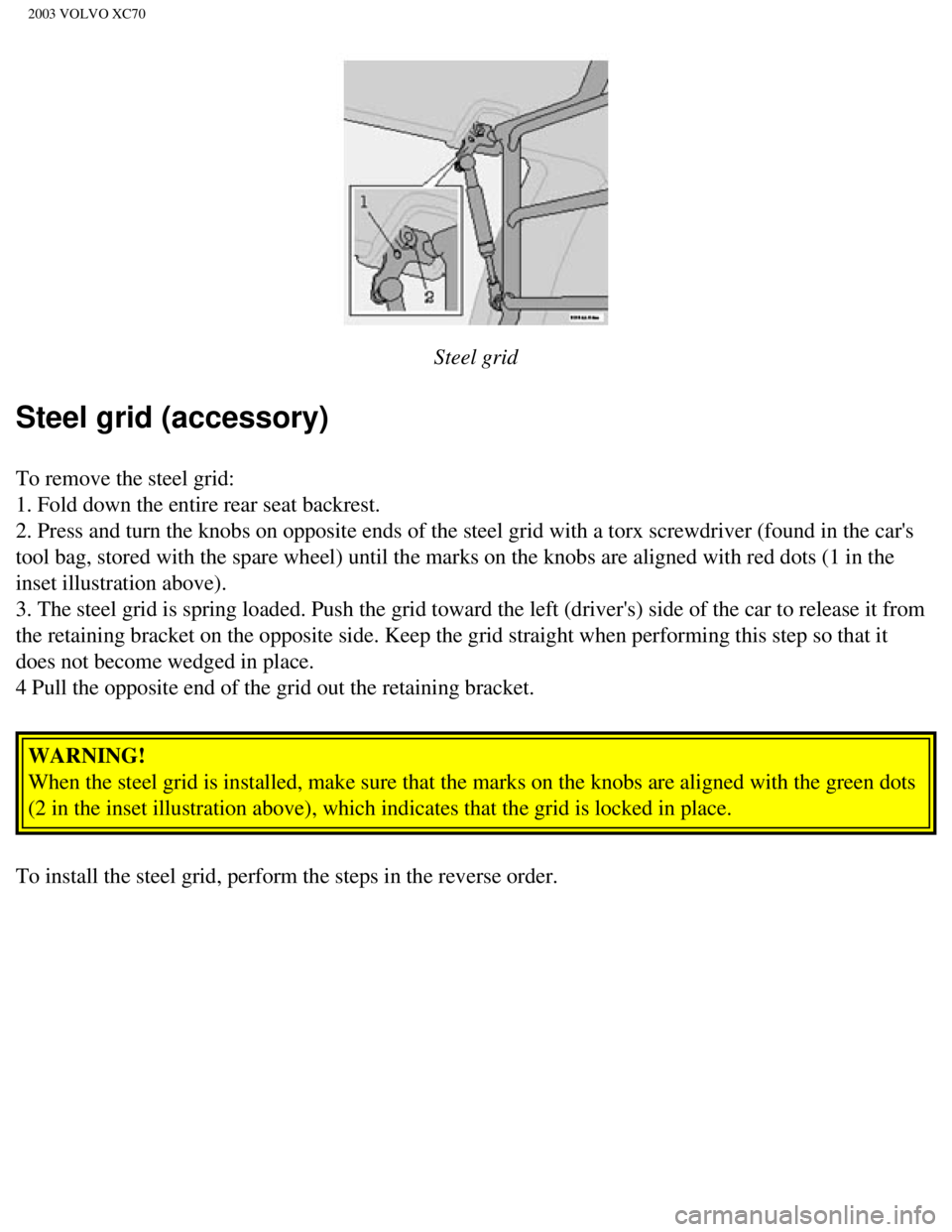 VOLVO XC70 2003 Owners Manual
2003 VOLVO XC70
Steel grid
Steel grid (accessory)
To remove the steel grid:
1. Fold down the entire rear seat backrest.
2. Press and turn the knobs on opposite ends of the steel grid with a to\ VOLVO XC70 2003 Owners Manual
2003 VOLVO XC70
Steel grid
Steel grid (accessory)
To remove the steel grid:
1. Fold down the entire rear seat backrest.
2. Press and turn the knobs on opposite ends of the steel grid with a to\
