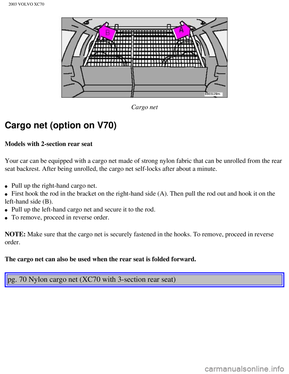 VOLVO XC70 2003 Owners Manual
2003 VOLVO XC70
Cargo net
Cargo net (option on V70)
Models with 2-section rear seat
Your car can be equipped with a cargo net made of strong nylon fabric th\
at can be unrolled from the rear
seat VOLVO XC70 2003 Owners Manual
2003 VOLVO XC70
Cargo net
Cargo net (option on V70)
Models with 2-section rear seat
Your car can be equipped with a cargo net made of strong nylon fabric th\
at can be unrolled from the rear
seat