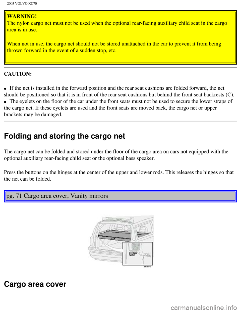 VOLVO XC70 2003 Owners Manual
2003 VOLVO XC70
WARNING!
The nylon cargo net must not be used when the optional rear-facing auxil\
iary child seat in the cargo
area is in use.
When not in use, the cargo net should not be stored u VOLVO XC70 2003 Owners Manual
2003 VOLVO XC70
WARNING!
The nylon cargo net must not be used when the optional rear-facing auxil\
iary child seat in the cargo
area is in use.
When not in use, the cargo net should not be stored u
