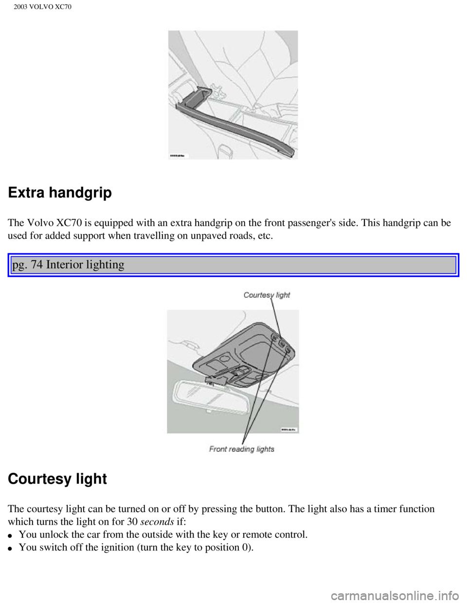 VOLVO XC70 2003 Owners Manual
2003 VOLVO XC70
Extra handgrip
The Volvo XC70 is equipped with an extra handgrip on the front passenger\
s side. This handgrip can be
used for added support when travelling on unpaved roads, etc. VOLVO XC70 2003 Owners Manual
2003 VOLVO XC70
Extra handgrip
The Volvo XC70 is equipped with an extra handgrip on the front passenger\
s side. This handgrip can be
used for added support when travelling on unpaved roads, etc.