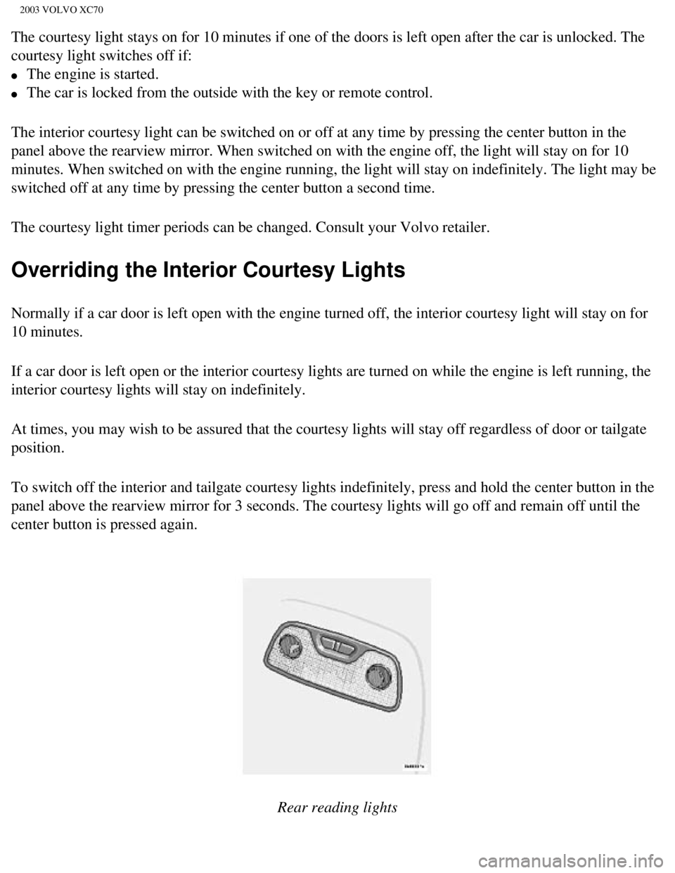 VOLVO XC70 2003 Owners Manual
2003 VOLVO XC70
The courtesy light stays on for 10 minutes if one of the doors is left o\
pen after the car is unlocked. The
courtesy light switches off if:
l The engine is started.
l The VOLVO XC70 2003 Owners Manual
2003 VOLVO XC70
The courtesy light stays on for 10 minutes if one of the doors is left o\
pen after the car is unlocked. The
courtesy light switches off if:
l The engine is started.
l The