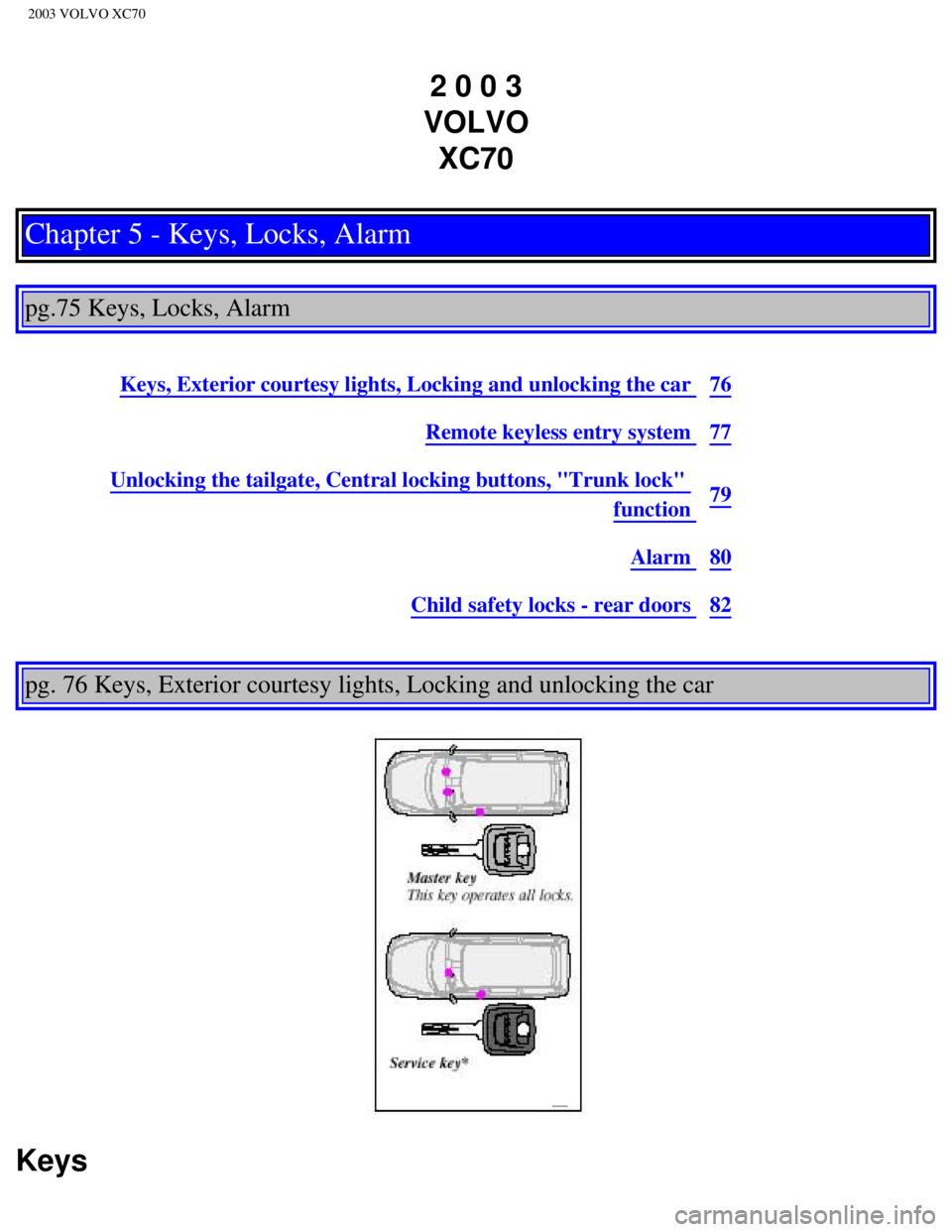 VOLVO XC70 2003  Owners Manual 
2003 VOLVO XC70
2 0 0 3  
VOLVO  XC70
Chapter 5 - Keys, Locks, Alarm
 
 
pg.75 Keys, Locks, Alarm 
 
Keys, Exterior courtesy lights, Locking and unlocking the car 76
Remote keyless entry system 77
Un