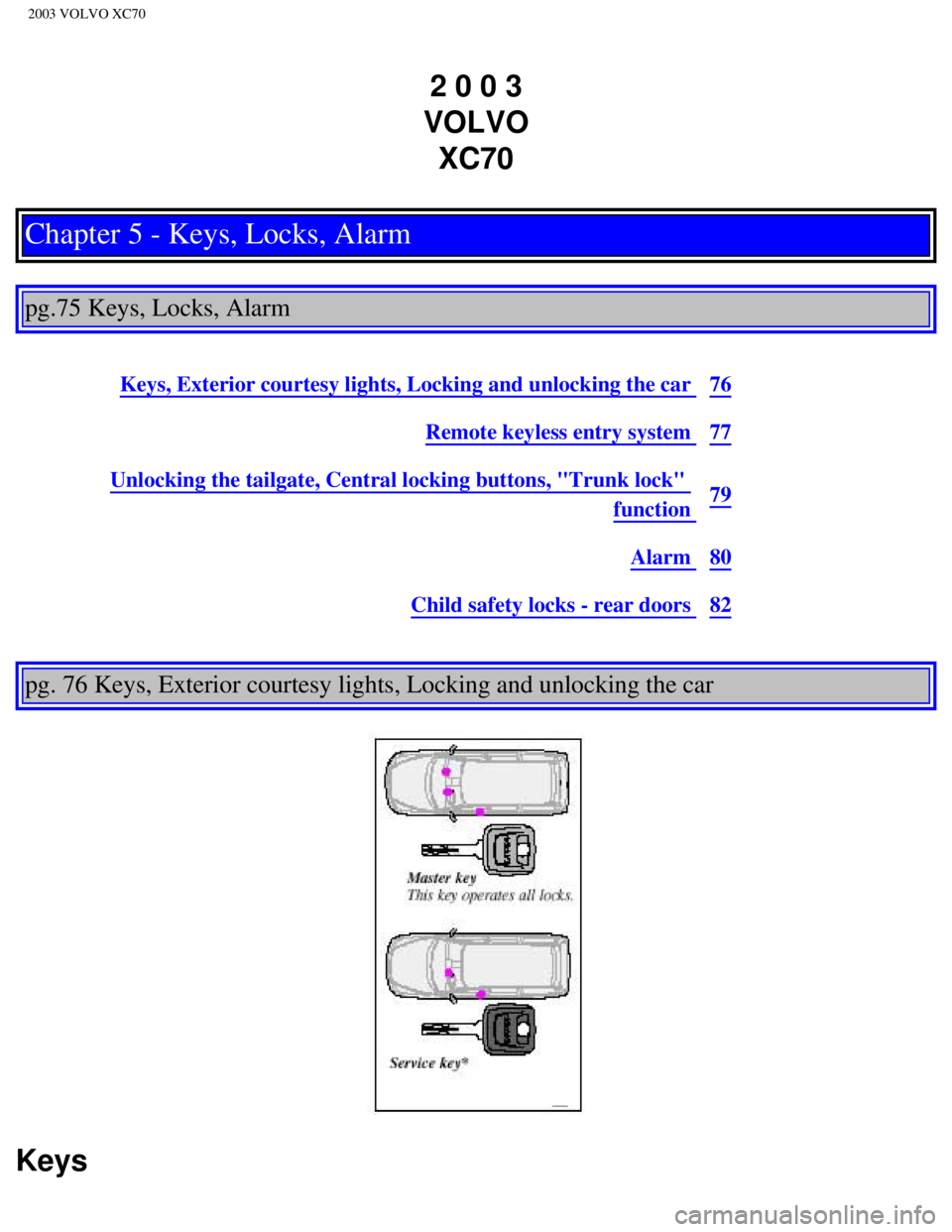 VOLVO XC70 2003 Owners Manual
2003 VOLVO XC70
2 0 0 3
VOLVO XC70
Chapter 5 - Keys, Locks, Alarm
pg.75 Keys, Locks, Alarm
Keys, Exterior courtesy lights, Locking and unlocking the car 76
Remote keyless entry system 77
Un VOLVO XC70 2003 Owners Manual
2003 VOLVO XC70
2 0 0 3
VOLVO XC70
Chapter 5 - Keys, Locks, Alarm
pg.75 Keys, Locks, Alarm
Keys, Exterior courtesy lights, Locking and unlocking the car 76
Remote keyless entry system 77
Un