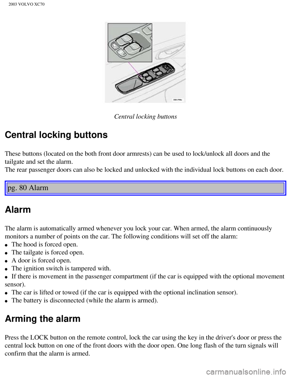 VOLVO XC70 2003 Owners Manual
2003 VOLVO XC70
Central locking buttons
Central locking buttons
These buttons (located on the both front door armrests) can be used to\
lock/unlock all doors and the
tailgate and set the alarm.
VOLVO XC70 2003 Owners Manual
2003 VOLVO XC70
Central locking buttons
Central locking buttons
These buttons (located on the both front door armrests) can be used to\
lock/unlock all doors and the
tailgate and set the alarm.