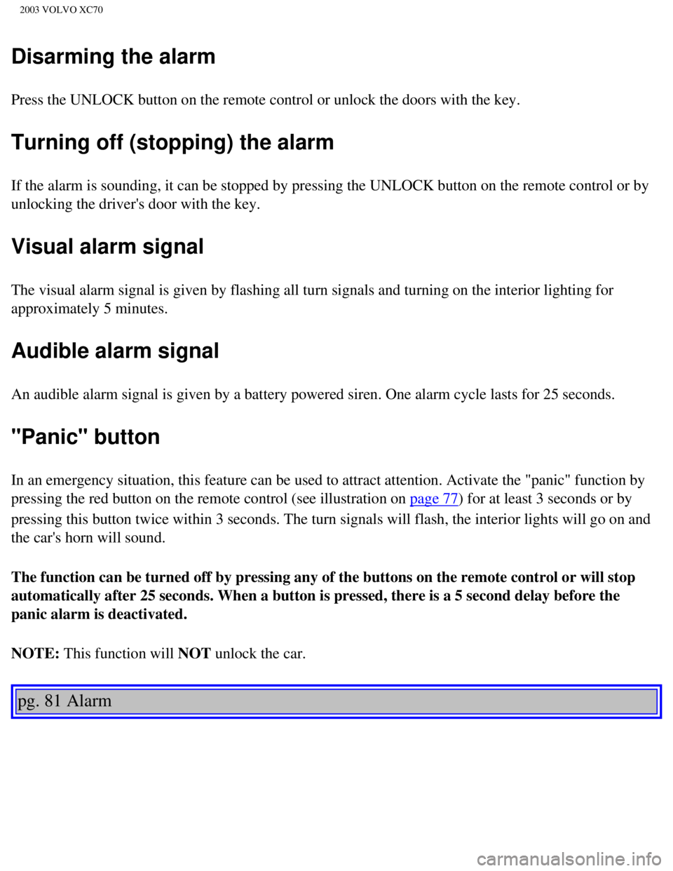 VOLVO XC70 2003  Owners Manual 
2003 VOLVO XC70
Disarming the alarm
Press the UNLOCK button on the remote control or unlock the doors with t\
he key. 
Turning off (stopping) the alarm
If the alarm is sounding, it can be stopped by 
