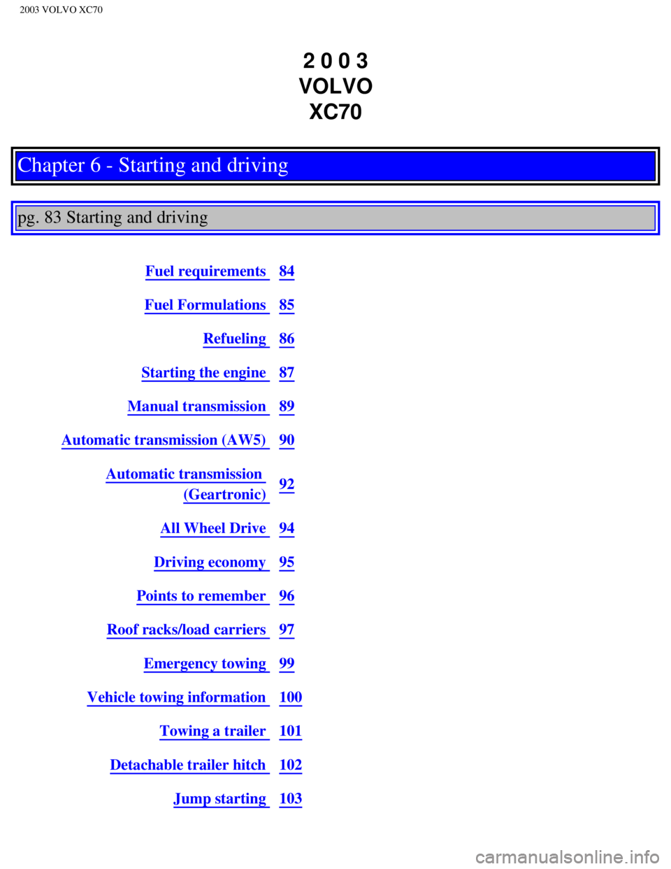 VOLVO XC70 2003 Owners Manual
2003 VOLVO XC70
2 0 0 3
VOLVO XC70
Chapter 6 - Starting and driving
pg. 83 Starting and driving
Fuel requirements 84
Fuel Formulations 85
Refueling 86
Starting the engine 87
Manual transmis VOLVO XC70 2003 Owners Manual
2003 VOLVO XC70
2 0 0 3
VOLVO XC70
Chapter 6 - Starting and driving
pg. 83 Starting and driving
Fuel requirements 84
Fuel Formulations 85
Refueling 86
Starting the engine 87
Manual transmis