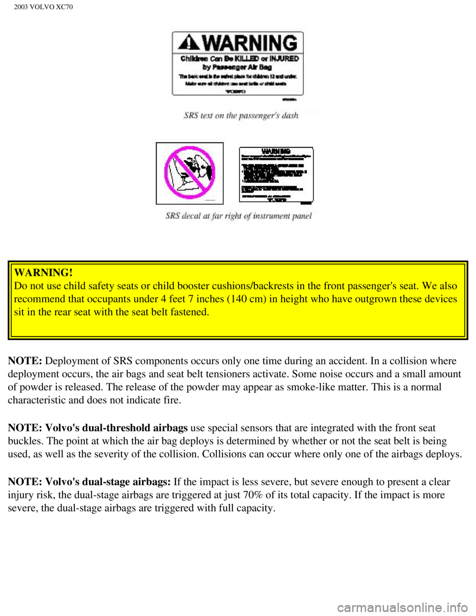 VOLVO XC70 2003 User Guide
2003 VOLVO XC70
WARNING!
Do not use child safety seats or child booster cushions/backrests in the\
front passengers seat. We also
recommend that occupants under 4 feet 7 inches (140 cm) in height VOLVO XC70 2003 User Guide
2003 VOLVO XC70
WARNING!
Do not use child safety seats or child booster cushions/backrests in the\
front passengers seat. We also
recommend that occupants under 4 feet 7 inches (140 cm) in height