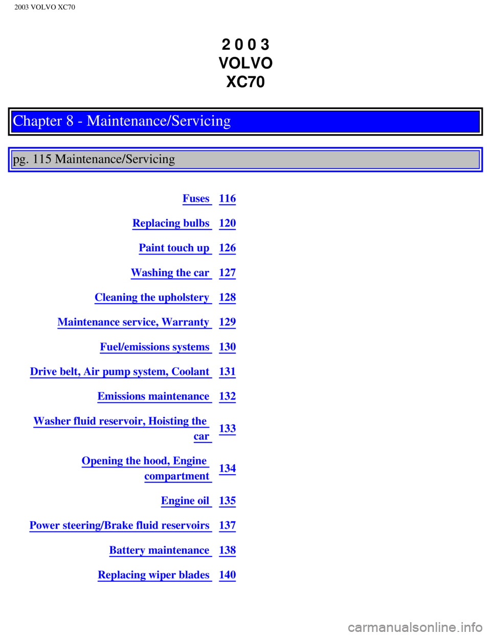 VOLVO XC70 2003 Workshop Manual
2003 VOLVO XC70
2 0 0 3
VOLVO XC70
Chapter 8 - Maintenance/Servicing
pg. 115 Maintenance/Servicing
Fuses 116
Replacing bulbs 120
Paint touch up 126
Washing the car 127
Cleaning the upholste VOLVO XC70 2003 Workshop Manual
2003 VOLVO XC70
2 0 0 3
VOLVO XC70
Chapter 8 - Maintenance/Servicing
pg. 115 Maintenance/Servicing
Fuses 116
Replacing bulbs 120
Paint touch up 126
Washing the car 127
Cleaning the upholste