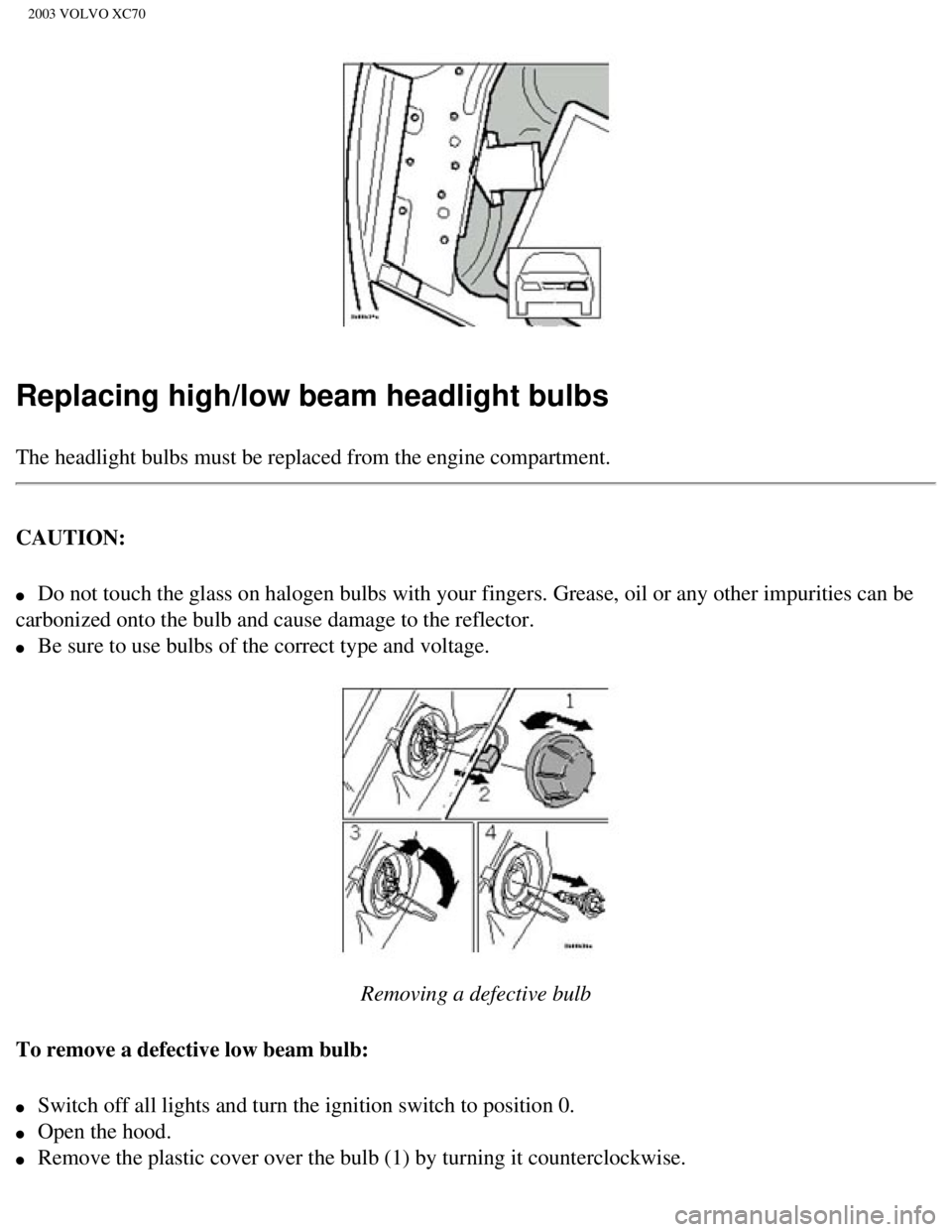VOLVO XC70 2003 Workshop Manual
2003 VOLVO XC70
Replacing high/low beam headlight bulbs
The headlight bulbs must be replaced from the engine compartment.
CAUTION:
l Do not touch the glass on halogen bulbs with your fingers. G VOLVO XC70 2003 Workshop Manual
2003 VOLVO XC70
Replacing high/low beam headlight bulbs
The headlight bulbs must be replaced from the engine compartment.
CAUTION:
l Do not touch the glass on halogen bulbs with your fingers. G