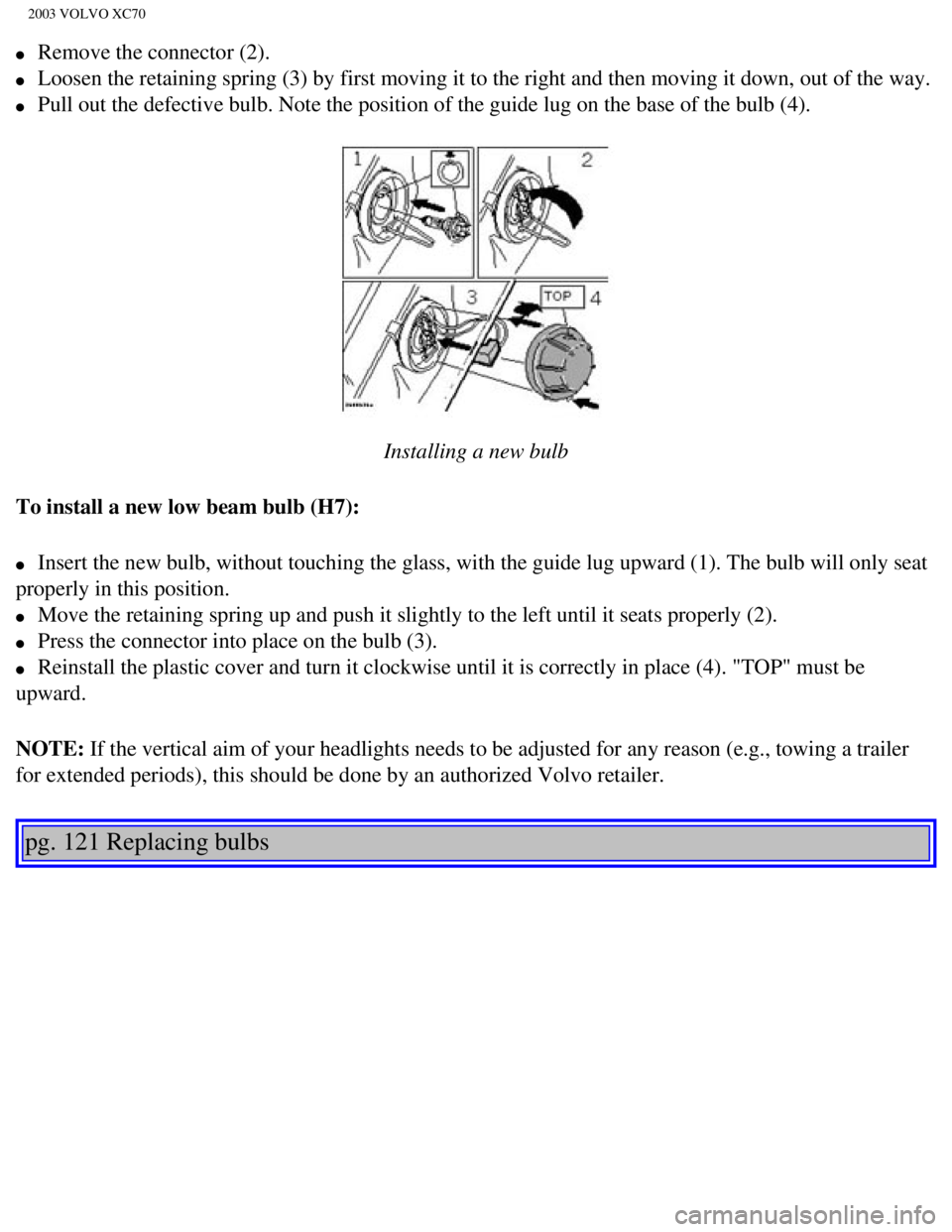 VOLVO XC70 2003 Owners Manual
2003 VOLVO XC70
l Remove the connector (2).
l Loosen the retaining spring (3) by first moving it to the right and th\
en moving it down, out of the way.
l Pull out the defective bulb. N VOLVO XC70 2003 Owners Manual
2003 VOLVO XC70
l Remove the connector (2).
l Loosen the retaining spring (3) by first moving it to the right and th\
en moving it down, out of the way.
l Pull out the defective bulb. N