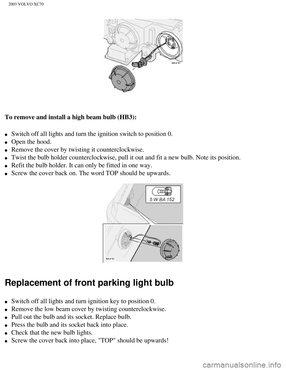 VOLVO XC70 2003 Owners Manual
2003 VOLVO XC70
To remove and install a high beam bulb (HB3):
l Switch off all lights and turn the ignition switch to position 0.
l Open the hood.
l Remove the cover by twisting it coun VOLVO XC70 2003 Owners Manual
2003 VOLVO XC70
To remove and install a high beam bulb (HB3):
l Switch off all lights and turn the ignition switch to position 0.
l Open the hood.
l Remove the cover by twisting it coun