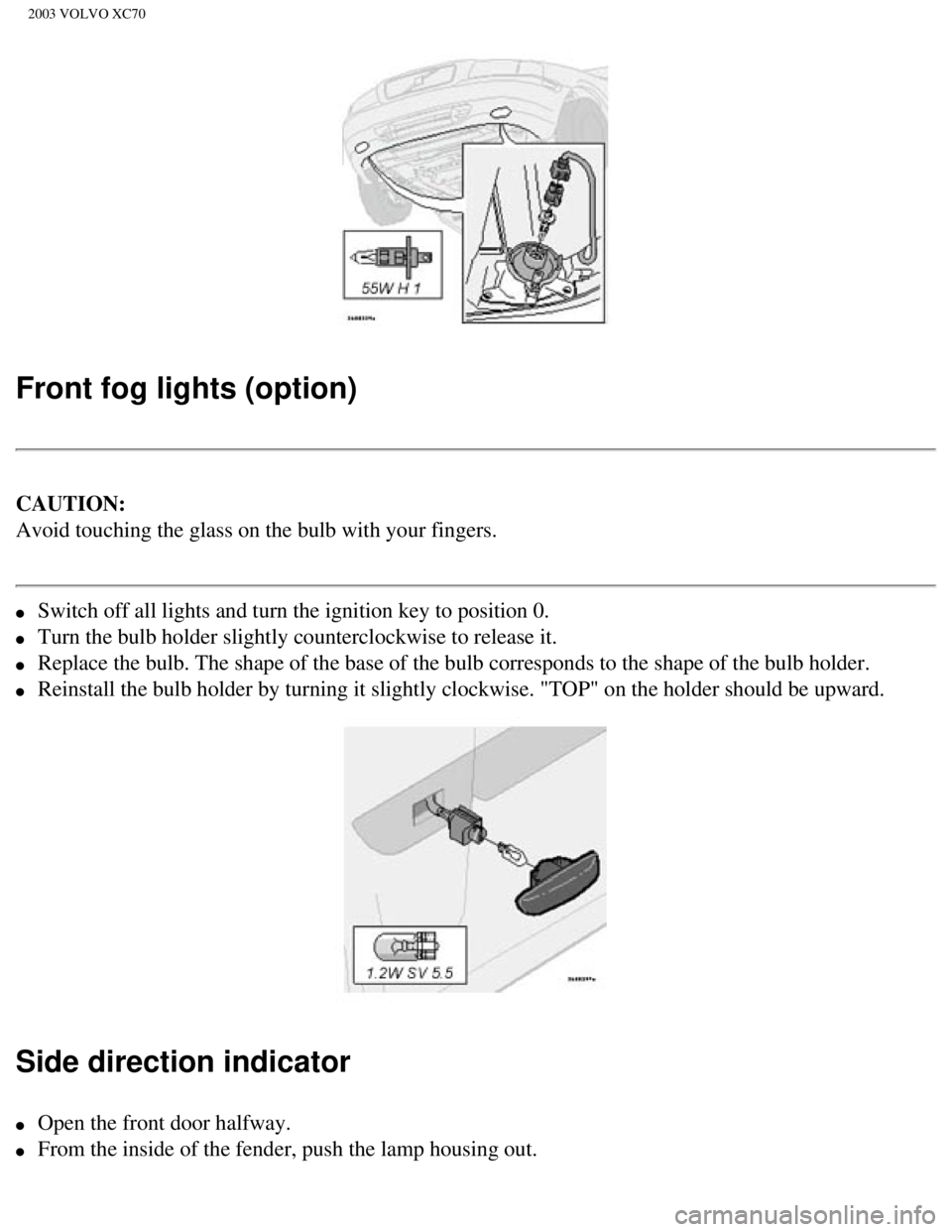VOLVO XC70 2003 Owners Manual
2003 VOLVO XC70
Front fog lights (option)
CAUTION:
Avoid touching the glass on the bulb with your fingers.
l Switch off all lights and turn the ignition key to position 0.
l Turn the bulb VOLVO XC70 2003 Owners Manual
2003 VOLVO XC70
Front fog lights (option)
CAUTION:
Avoid touching the glass on the bulb with your fingers.
l Switch off all lights and turn the ignition key to position 0.
l Turn the bulb