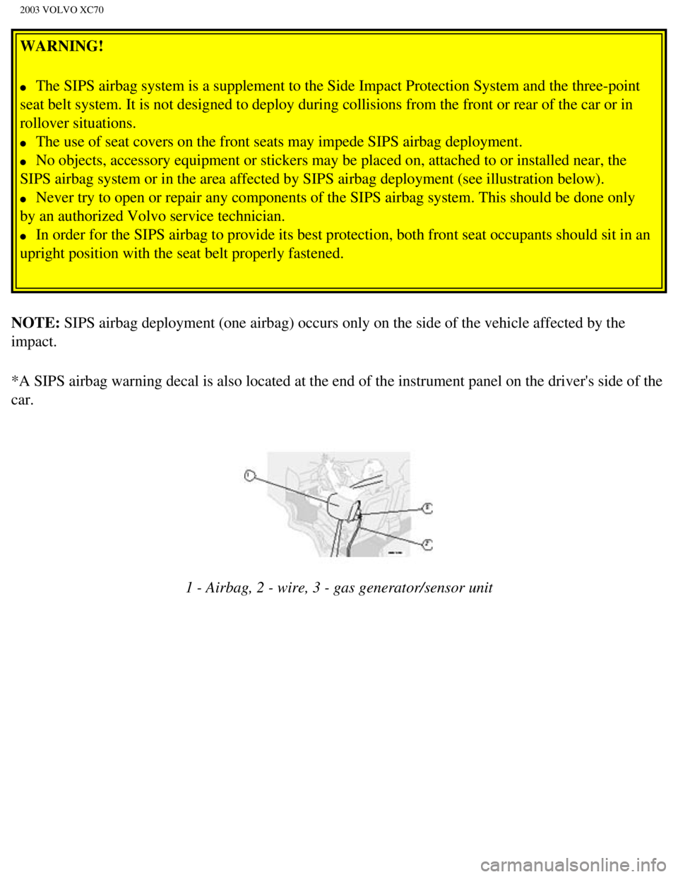 VOLVO XC70 2003 User Guide
2003 VOLVO XC70
WARNING!
l The SIPS airbag system is a supplement to the Side Impact Protection Sys\
tem and the three-point
seat belt system. It is not designed to deploy during collisions fro VOLVO XC70 2003 User Guide
2003 VOLVO XC70
WARNING!
l The SIPS airbag system is a supplement to the Side Impact Protection Sys\
tem and the three-point
seat belt system. It is not designed to deploy during collisions fro