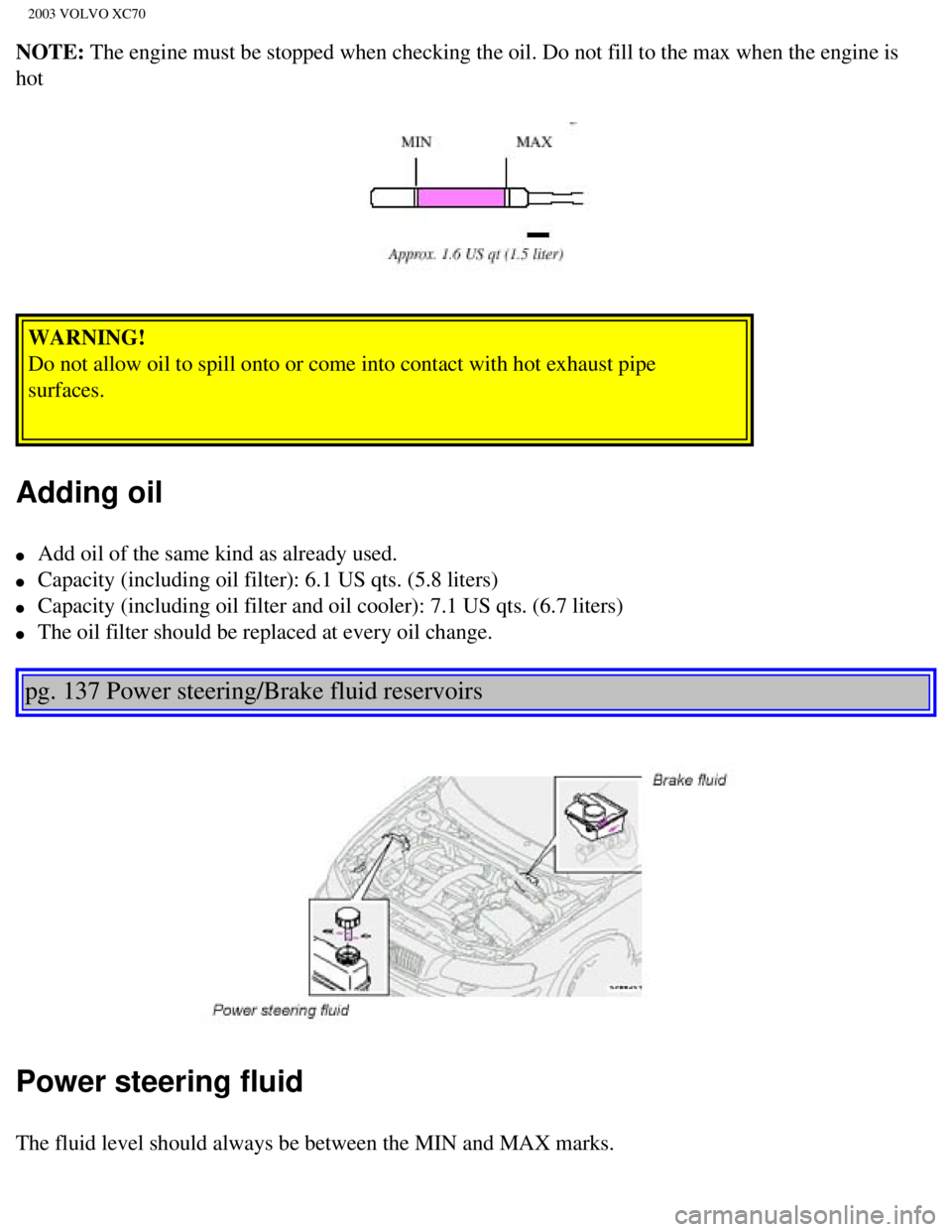 VOLVO XC70 2003 Owners Manual
2003 VOLVO XC70
NOTE: The engine must be stopped when checking the oil. Do not fill to the max\
when the engine is
hot
WARNING!
Do not allow oil to spill onto or come into contact with hot exhau VOLVO XC70 2003 Owners Manual
2003 VOLVO XC70
NOTE: The engine must be stopped when checking the oil. Do not fill to the max\
when the engine is
hot
WARNING!
Do not allow oil to spill onto or come into contact with hot exhau