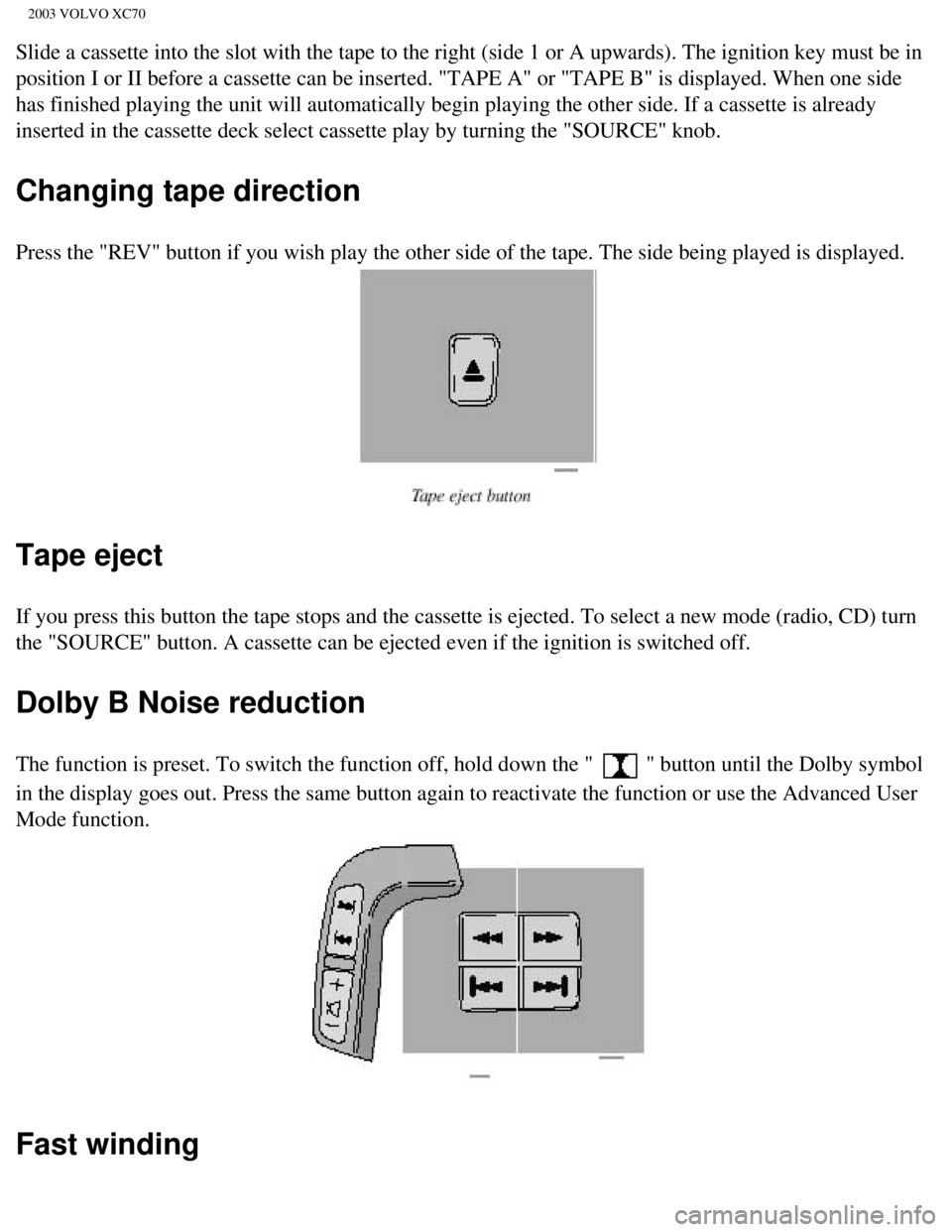 VOLVO XC70 2003 Owners Manual
2003 VOLVO XC70
Slide a cassette into the slot with the tape to the right (side 1 or A \
upwards). The ignition key must be in
position I or II before a cassette can be inserted. "TAPE A" or "TAPE B VOLVO XC70 2003 Owners Manual
2003 VOLVO XC70
Slide a cassette into the slot with the tape to the right (side 1 or A \
upwards). The ignition key must be in
position I or II before a cassette can be inserted. "TAPE A" or "TAPE B