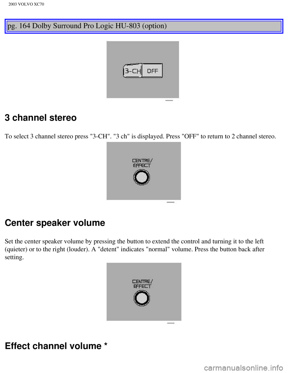VOLVO XC70 2003 Owners Manual
2003 VOLVO XC70
pg. 164 Dolby Surround Pro Logic HU-803 (option)
3 channel stereo
To select 3 channel stereo press "3-CH". "3 ch" is displayed. Press "OFF\
" to return to 2 channel stereo.
Cen VOLVO XC70 2003 Owners Manual
2003 VOLVO XC70
pg. 164 Dolby Surround Pro Logic HU-803 (option)
3 channel stereo
To select 3 channel stereo press "3-CH". "3 ch" is displayed. Press "OFF\
" to return to 2 channel stereo.
Cen