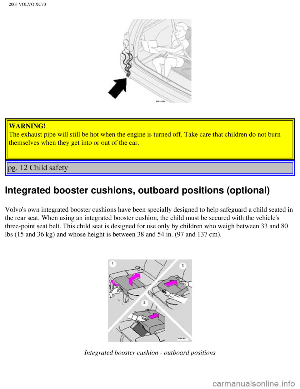 VOLVO XC70 2003 Owners Manual
2003 VOLVO XC70
WARNING!
The exhaust pipe will still be hot when the engine is turned off. Take c\
are that children do not burn
themselves when they get into or out of the car.
pg. 12 Child safe VOLVO XC70 2003 Owners Manual
2003 VOLVO XC70
WARNING!
The exhaust pipe will still be hot when the engine is turned off. Take c\
are that children do not burn
themselves when they get into or out of the car.
pg. 12 Child safe