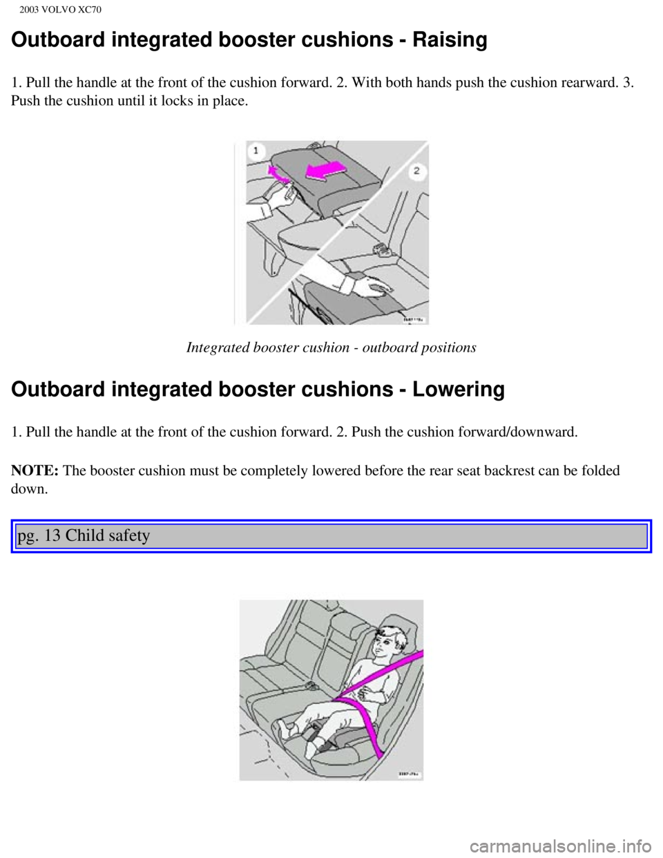 VOLVO XC70 2003 Owners Manual
2003 VOLVO XC70
Outboard integrated booster cushions - Raising
1. Pull the handle at the front of the cushion forward. 2. With both han\
ds push the cushion rearward. 3.
Push the cushion until it lo VOLVO XC70 2003 Owners Manual
2003 VOLVO XC70
Outboard integrated booster cushions - Raising
1. Pull the handle at the front of the cushion forward. 2. With both han\
ds push the cushion rearward. 3.
Push the cushion until it lo