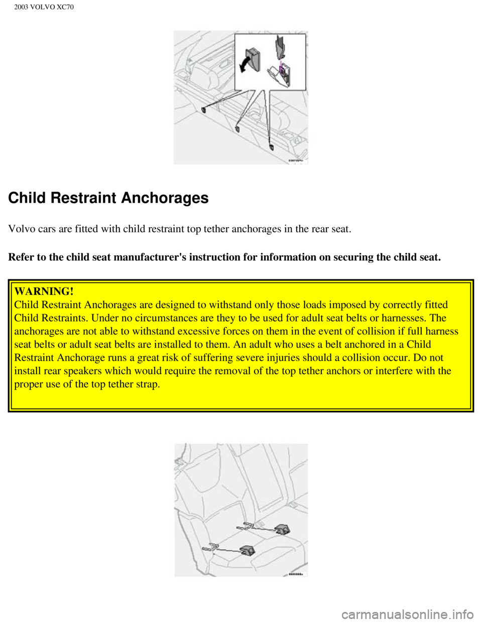 VOLVO XC70 2003 Owners Manual
2003 VOLVO XC70
Child Restraint Anchorages
Volvo cars are fitted with child restraint top tether anchorages in the \
rear seat.
Refer to the child seat manufacturers instruction for information on VOLVO XC70 2003 Owners Manual
2003 VOLVO XC70
Child Restraint Anchorages
Volvo cars are fitted with child restraint top tether anchorages in the \
rear seat.
Refer to the child seat manufacturers instruction for information on