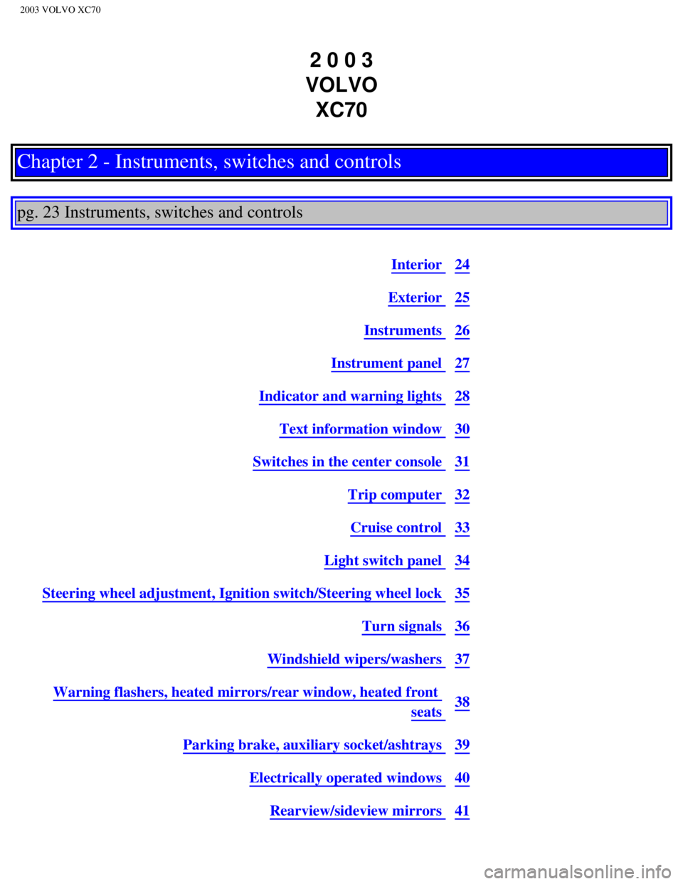 VOLVO XC70 2003  Owners Manual 
2003 VOLVO XC70
2 0 0 3  
VOLVO  XC70
Chapter 2 - Instruments, switches and controls
 
 
pg. 23 Instruments, switches and controls 
 
Interior 24
Exterior 25
Instruments 26
Instrument panel 27
Indica