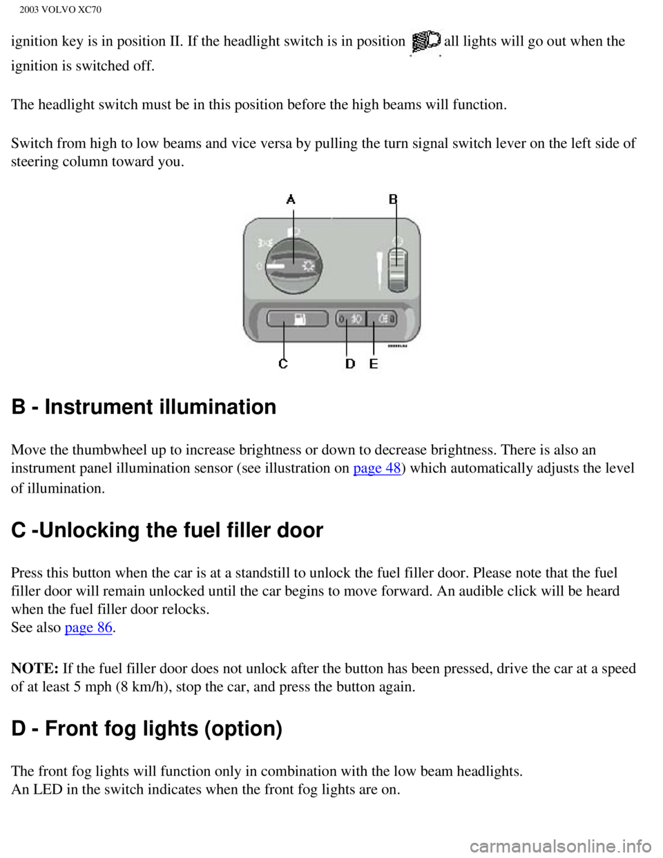 VOLVO XC70 2003 Workshop Manual
2003 VOLVO XC70
ignition key is in position II. If the headlight switch is in position all lights will go out when the
ignition is switched off.
The headlight switch must be in this position before VOLVO XC70 2003 Workshop Manual
2003 VOLVO XC70
ignition key is in position II. If the headlight switch is in position all lights will go out when the
ignition is switched off.
The headlight switch must be in this position before