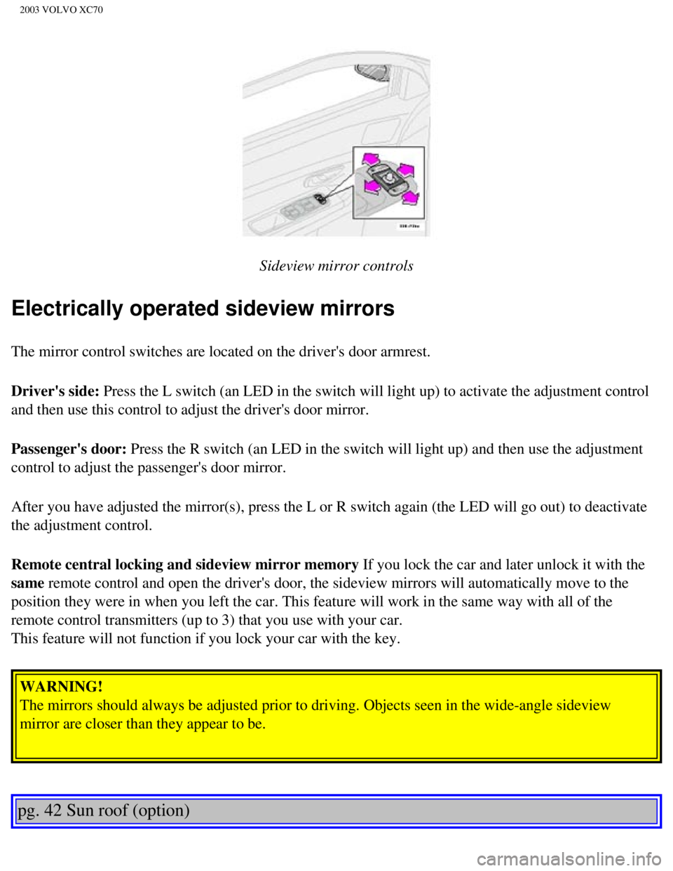 VOLVO XC70 2003 Repair Manual
2003 VOLVO XC70
Sideview mirror controls
Electrically operated sideview mirrors
The mirror control switches are located on the drivers door armrest.
Drivers side: Press the L switch (an LED in th VOLVO XC70 2003 Repair Manual
2003 VOLVO XC70
Sideview mirror controls
Electrically operated sideview mirrors
The mirror control switches are located on the drivers door armrest.
Drivers side: Press the L switch (an LED in th