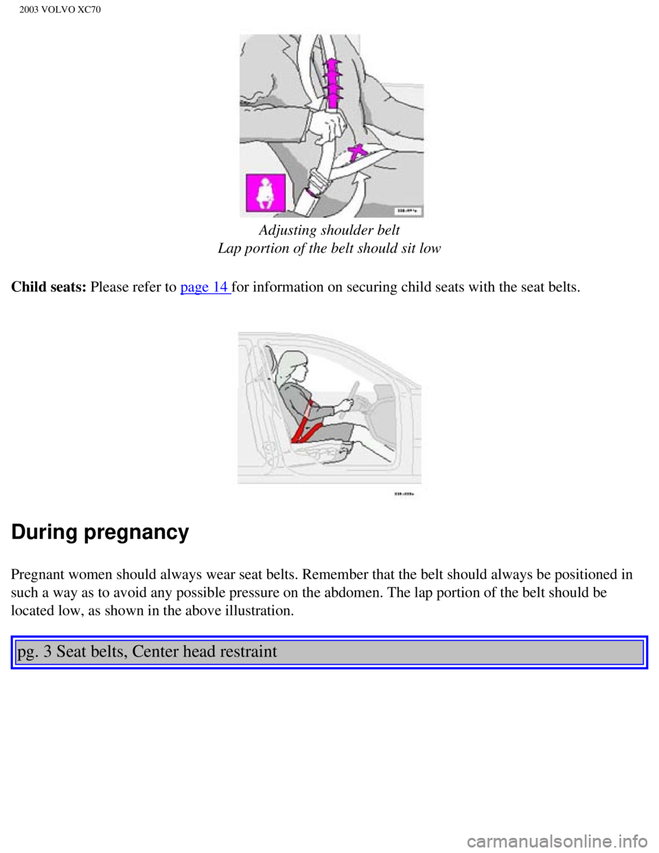 VOLVO XC70 2003 Owners Manual
2003 VOLVO XC70
Adjusting shoulder belt
Lap portion of the belt should sit low
Child seats: Please refer to
page 14 for information on securing child seats with the seat belts.
During pregna VOLVO XC70 2003 Owners Manual
2003 VOLVO XC70
Adjusting shoulder belt
Lap portion of the belt should sit low
Child seats: Please refer to
page 14 for information on securing child seats with the seat belts.
During pregna