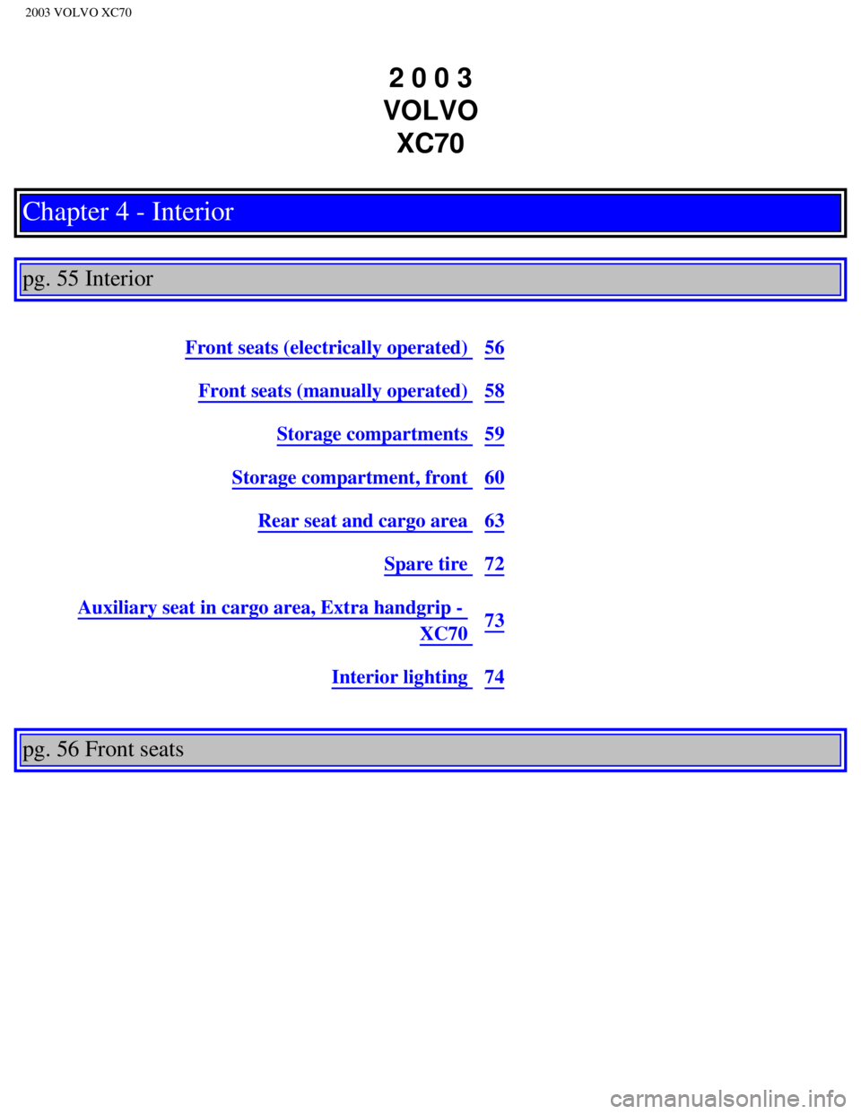 VOLVO XC70 2003  Owners Manual 
2003 VOLVO XC70
2 0 0 3  
VOLVO  XC70
Chapter 4 - Interior 
 
pg. 55 Interior 
 
Front seats (electrically operated) 56
Front seats (manually operated) 58
Storage compartments 59
Storage compartment,