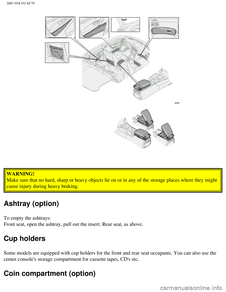 VOLVO XC70 2003 Manual Online
2003 VOLVO XC70
WARNING!
Make sure that no hard, sharp or heavy objects lie on or in any of the s\
torage places where they might
cause injury during heavy braking.
Ashtray (option)
To empty the a VOLVO XC70 2003 Manual Online
2003 VOLVO XC70
WARNING!
Make sure that no hard, sharp or heavy objects lie on or in any of the s\
torage places where they might
cause injury during heavy braking.
Ashtray (option)
To empty the a