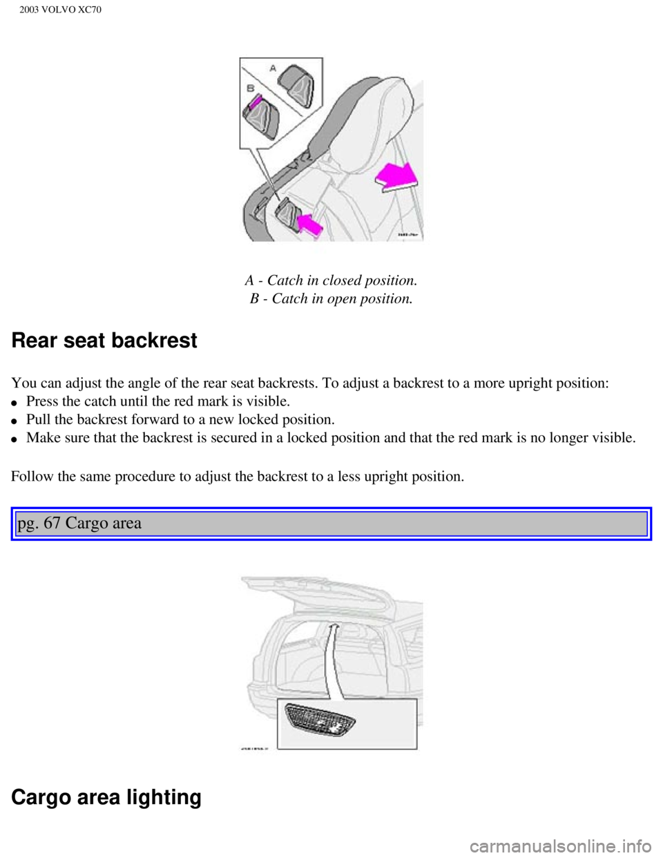 VOLVO XC70 2003 Owners Manual
2003 VOLVO XC70
A - Catch in closed position. B - Catch in open position.
Rear seat backrest
You can adjust the angle of the rear seat backrests. To adjust a backres\
t to a more upright position VOLVO XC70 2003 Owners Manual
2003 VOLVO XC70
A - Catch in closed position. B - Catch in open position.
Rear seat backrest
You can adjust the angle of the rear seat backrests. To adjust a backres\
t to a more upright position