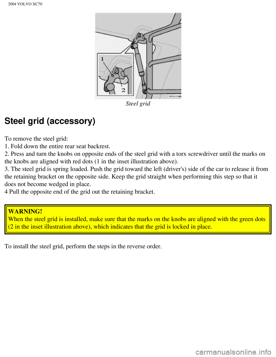 VOLVO XC70 2004 Owners Manual
2004 VOLVO XC70
Steel grid
Steel grid (accessory)
To remove the steel grid:
1. Fold down the entire rear seat backrest.
2. Press and turn the knobs on opposite ends of the steel grid with a to\ VOLVO XC70 2004 Owners Manual
2004 VOLVO XC70
Steel grid
Steel grid (accessory)
To remove the steel grid:
1. Fold down the entire rear seat backrest.
2. Press and turn the knobs on opposite ends of the steel grid with a to\
