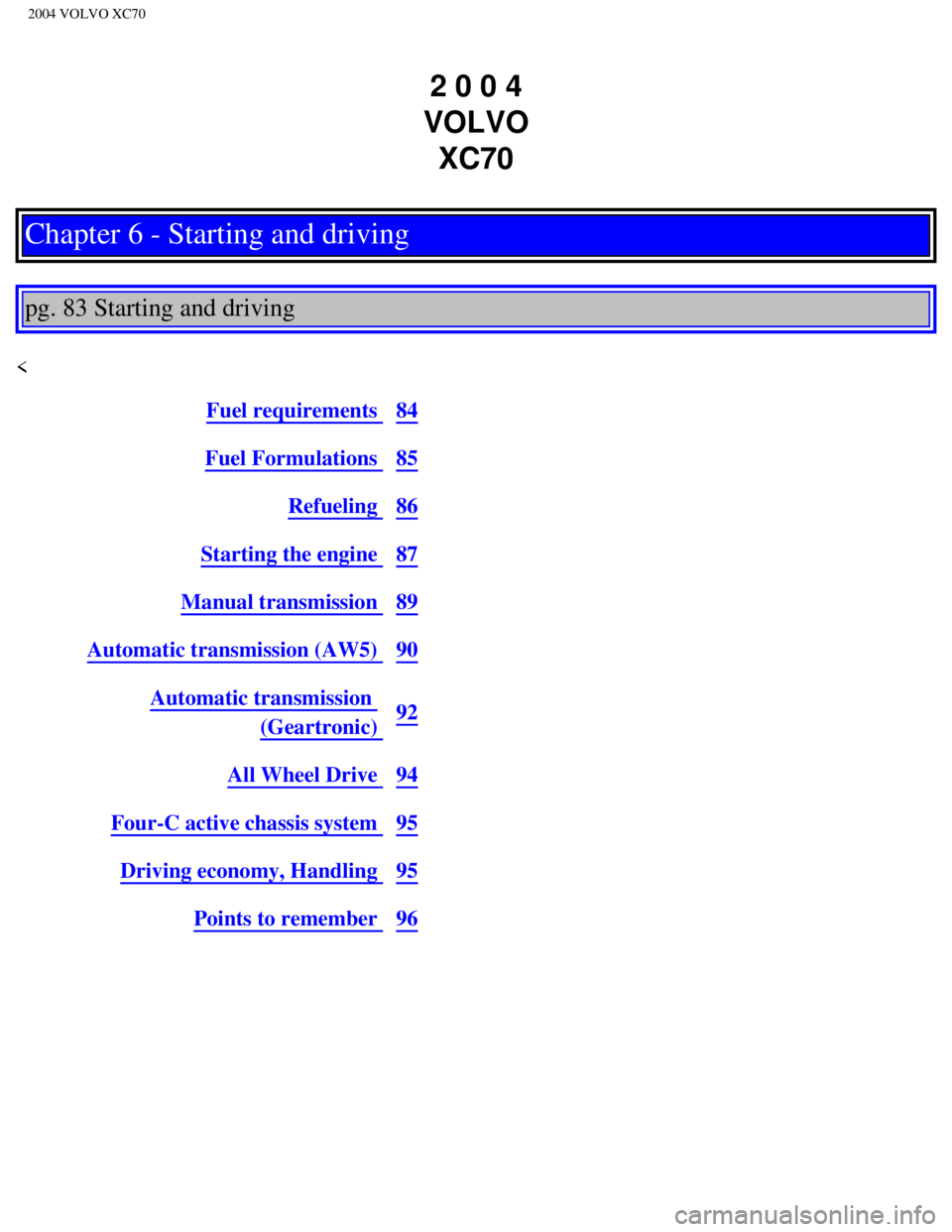VOLVO XC70 2004 Owners Manual
2004 VOLVO XC70
2 0 0 4
VOLVO XC70
Chapter 6 - Starting and driving
pg. 83 Starting and driving
<
Fuel requirements 84
Fuel Formulations 85
Refueling 86
Starting the engine 87
Manual transm VOLVO XC70 2004 Owners Manual
2004 VOLVO XC70
2 0 0 4
VOLVO XC70
Chapter 6 - Starting and driving
pg. 83 Starting and driving
<
Fuel requirements 84
Fuel Formulations 85
Refueling 86
Starting the engine 87
Manual transm